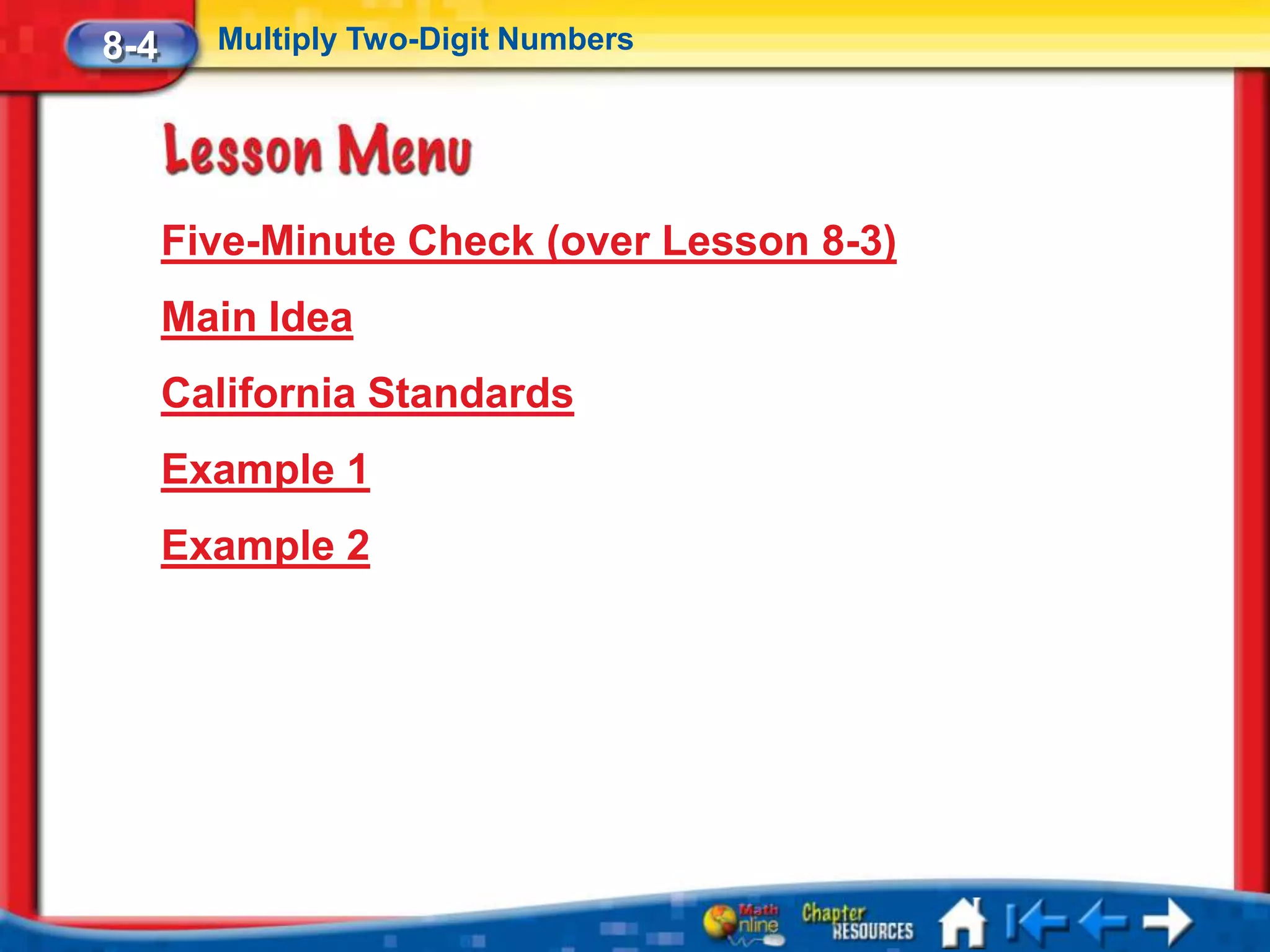 8-4     Multiply Two-Digit Numbers




      Five-Minute Check (over Lesson 8-3)
      Main Idea
      California Standards
      Example 1
      Example 2
 