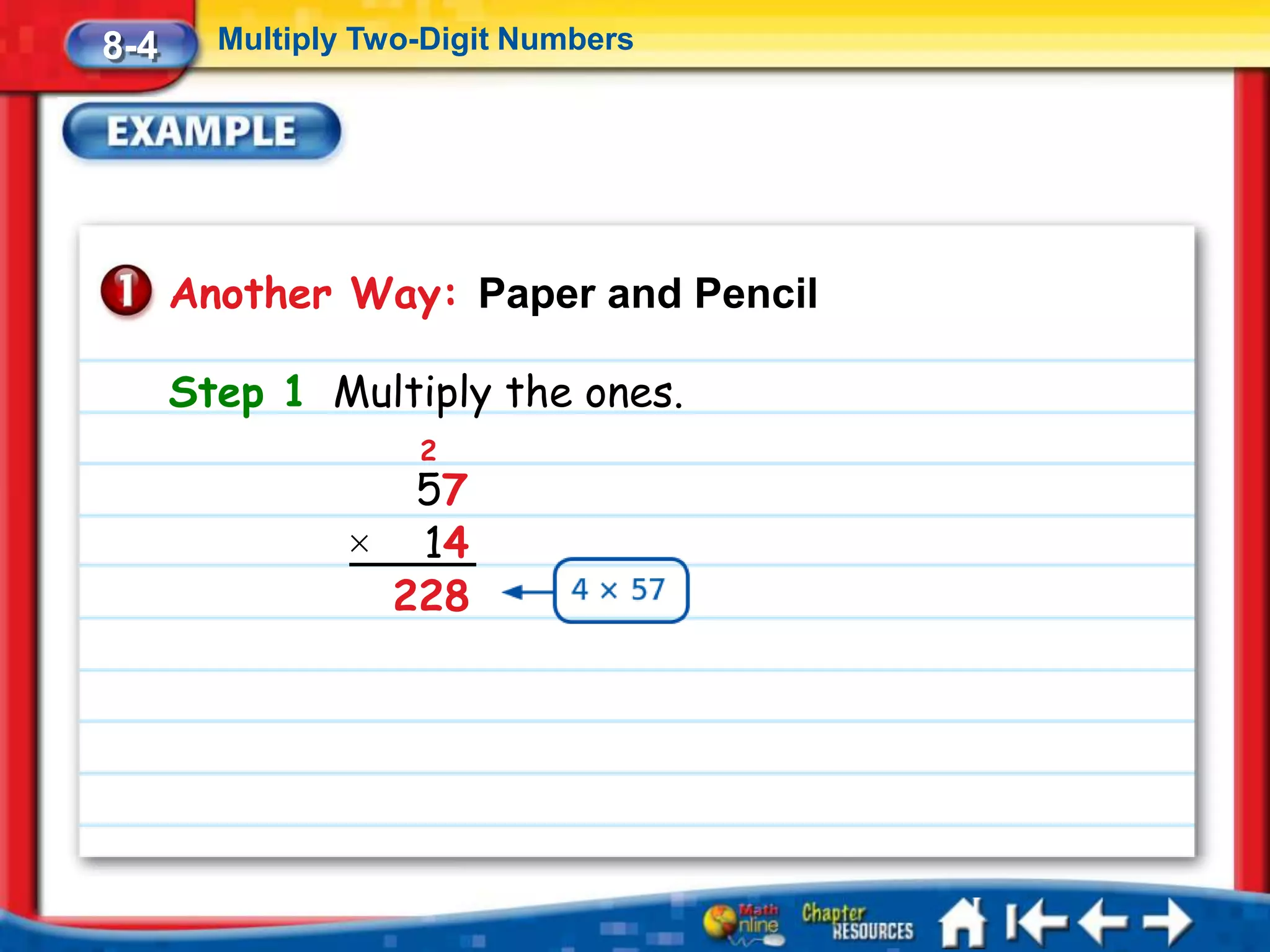 8-4     Multiply Two-Digit Numbers




      Another Way: Paper and Pencil

      Step 1 Multiply the ones.
                    2
                  57
                × 14
                 228
 
