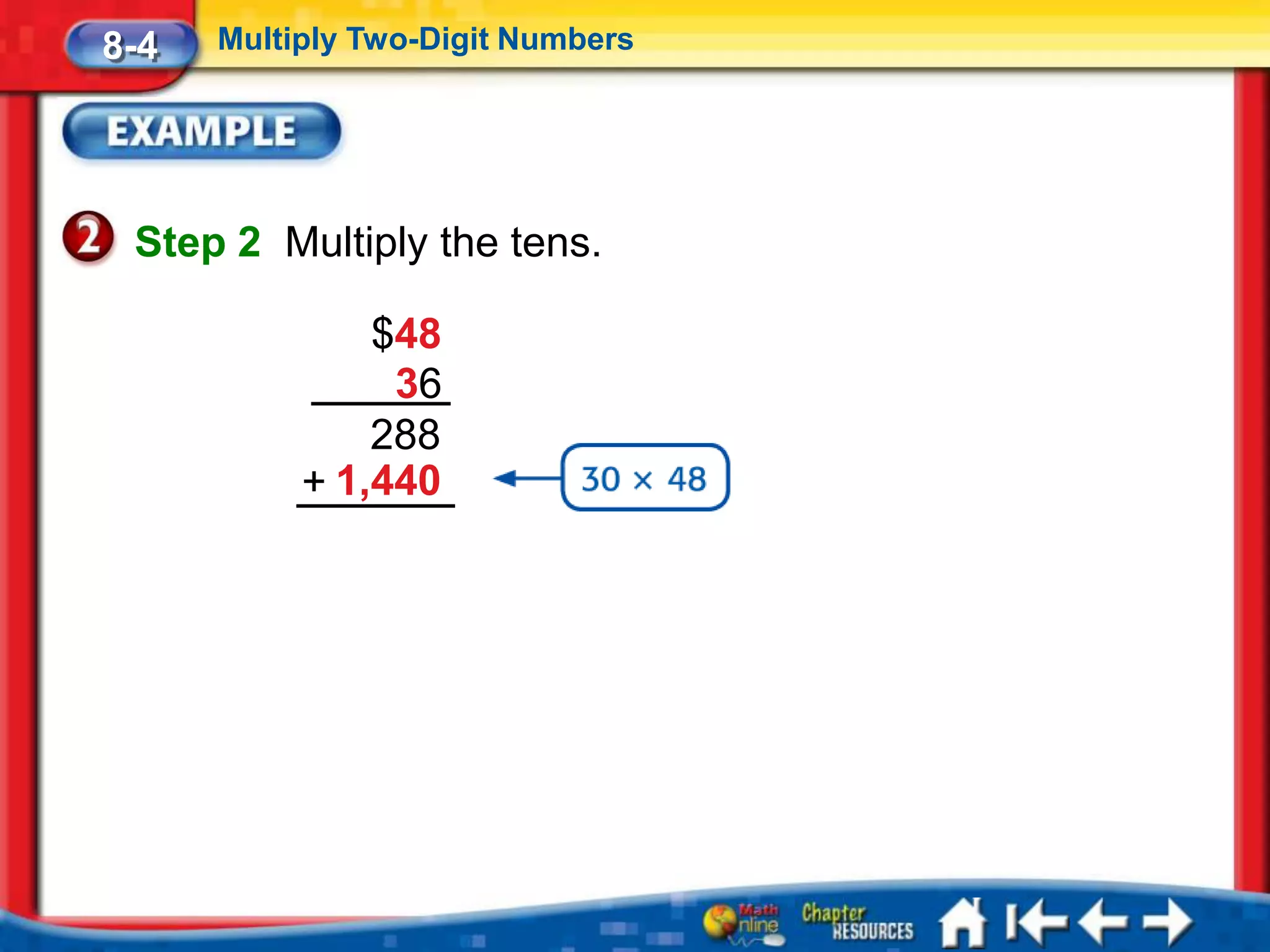 8-4   Multiply Two-Digit Numbers




 Step 2 Multiply the tens.

               $48
                36
               288
           + 1,440
 