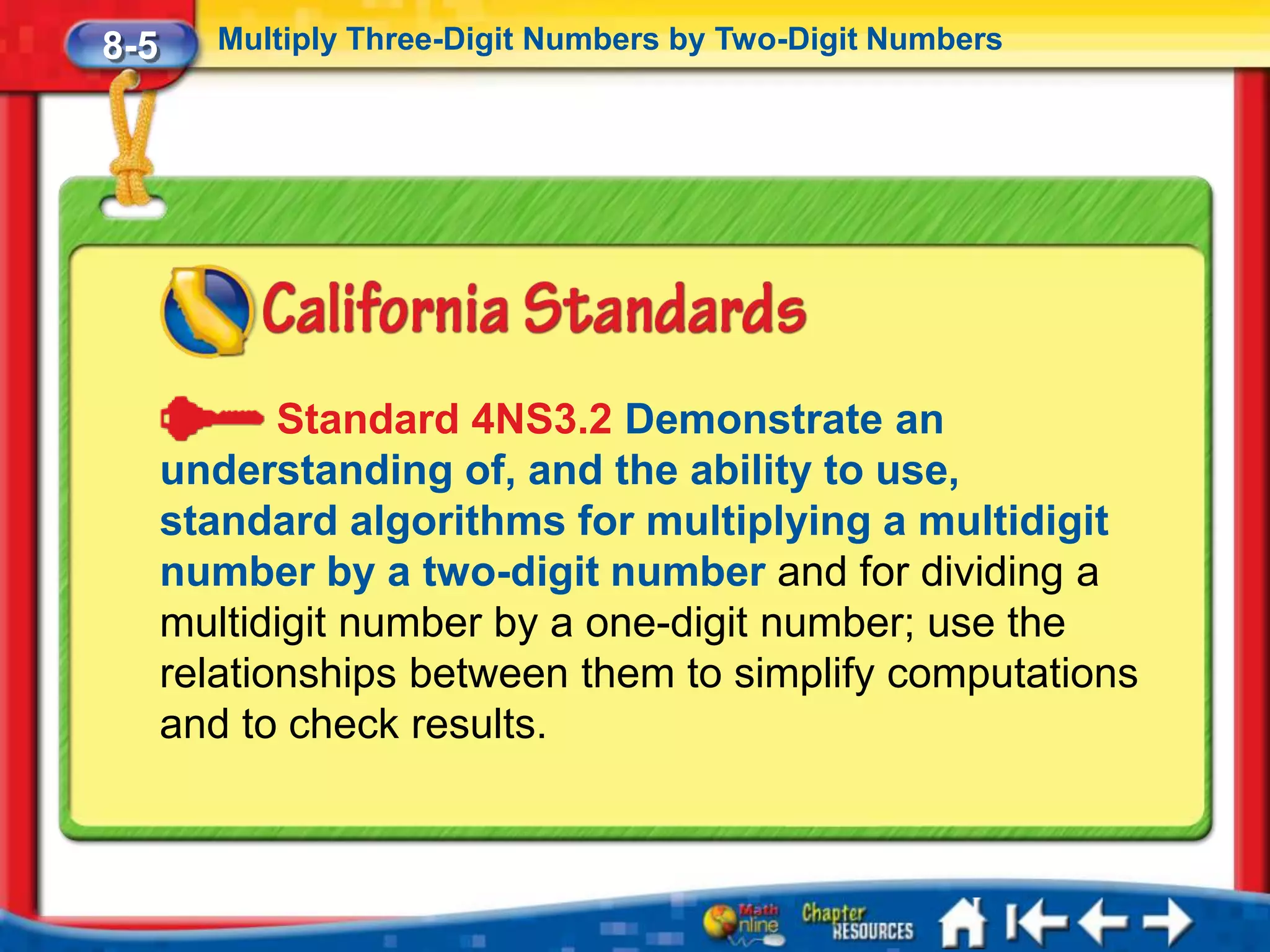 8-5      Multiply Three-Digit Numbers by Two-Digit Numbers




             Standard 4NS3.2 Demonstrate an
      understanding of, and the ability to use,
      standard algorithms for multiplying a multidigit
      number by a two-digit number and for dividing a
      multidigit number by a one-digit number; use the
      relationships between them to simplify computations
      and to check results.
 
