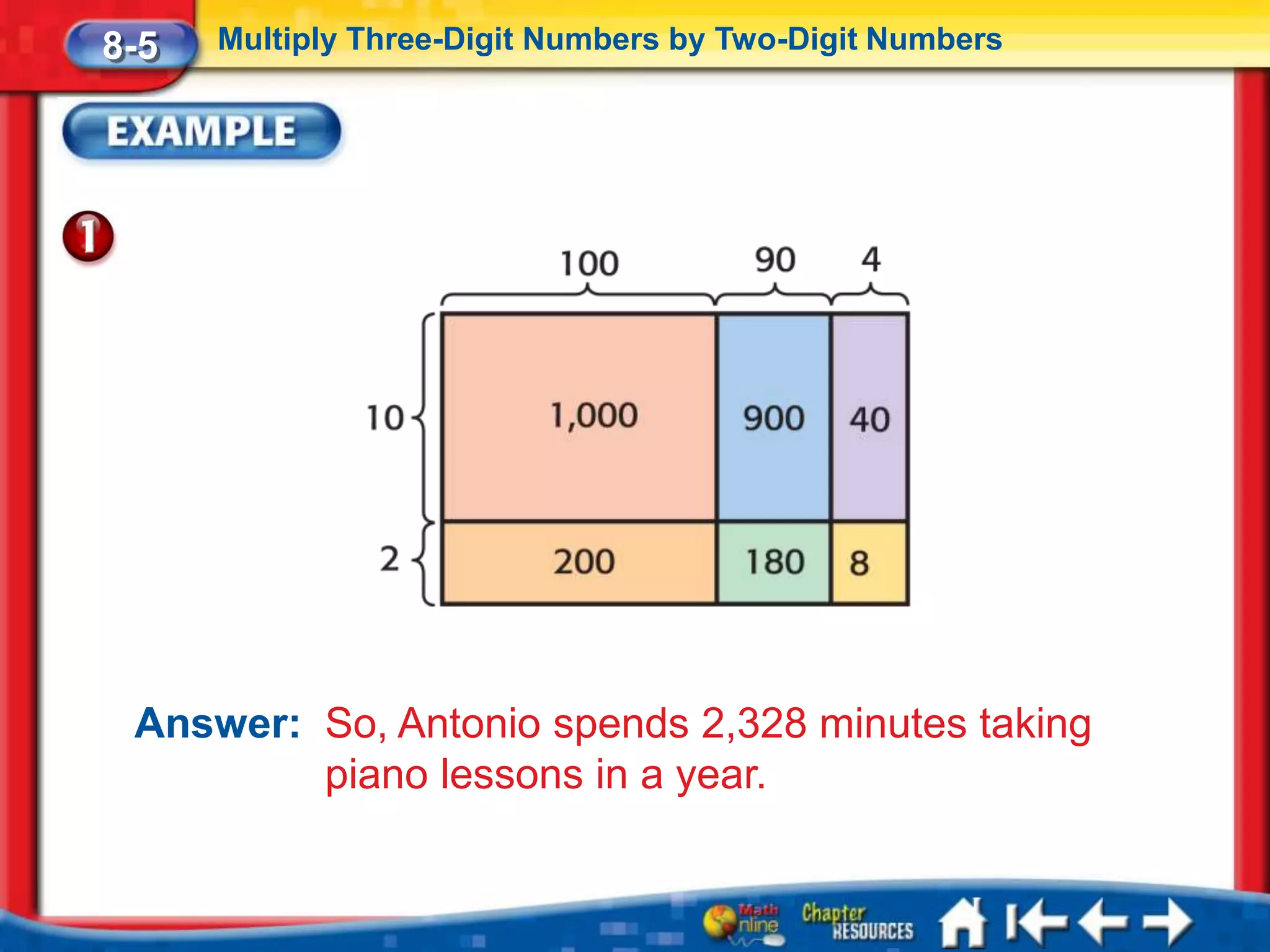 8-5   Multiply Three-Digit Numbers by Two-Digit Numbers




 Answer: So, Antonio spends 2,328 minutes taking
         piano lessons in a year.
 