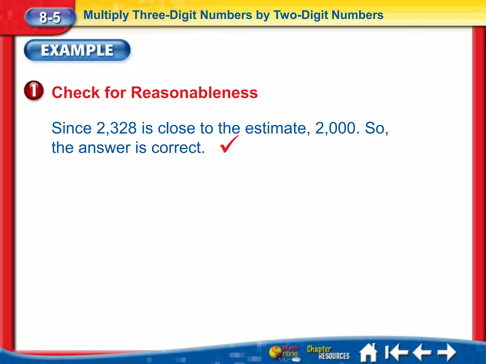 8-5   Multiply Three-Digit Numbers by Two-Digit Numbers




 Check for Reasonableness

 Since 2,328 is close to the estimate, 2,000. So,
 the answer is correct.
 