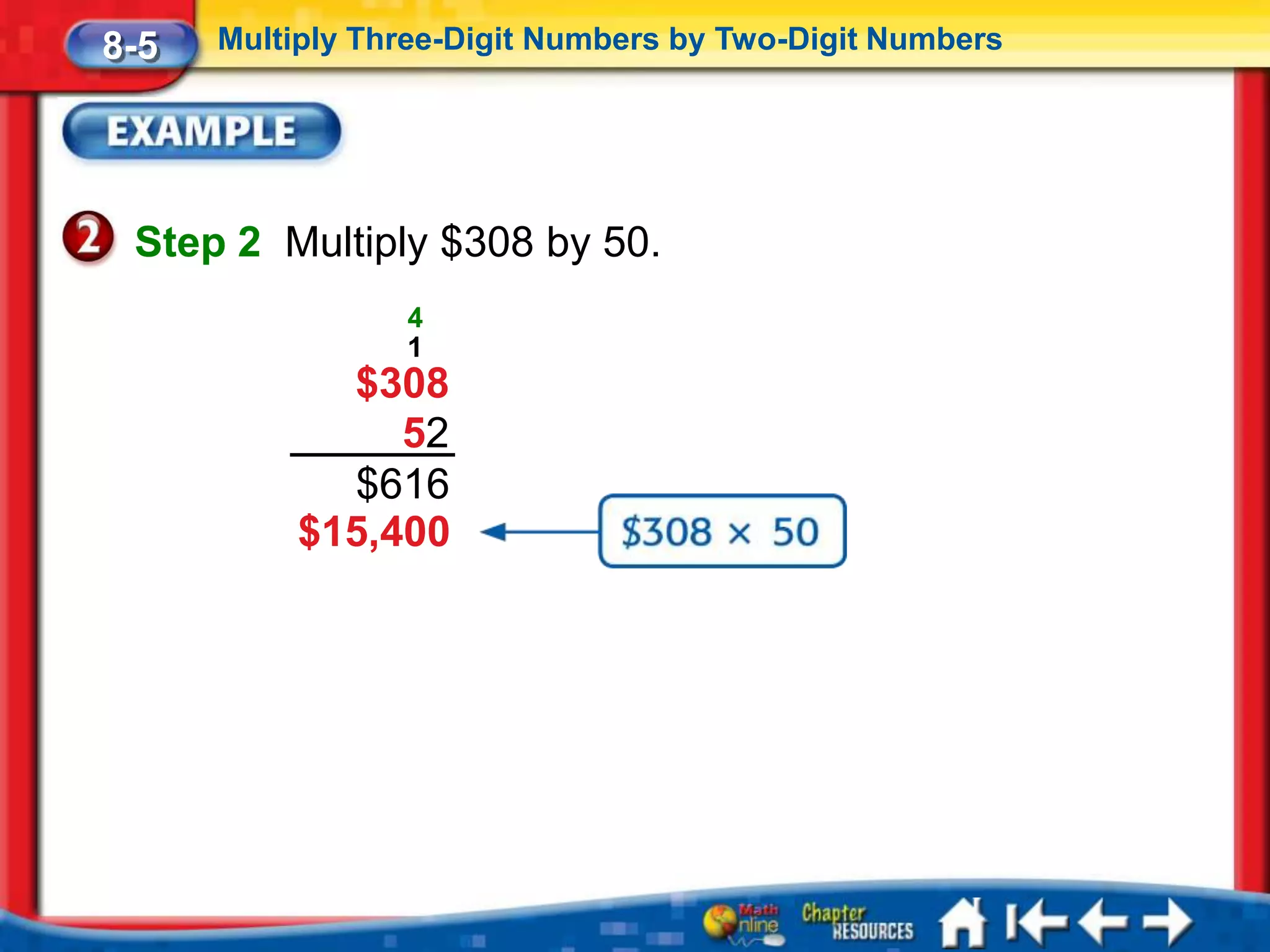 8-5   Multiply Three-Digit Numbers by Two-Digit Numbers




 Step 2 Multiply $308 by 50.
                 4
                 1
             $308
                52
             $616
           $15,400
 
