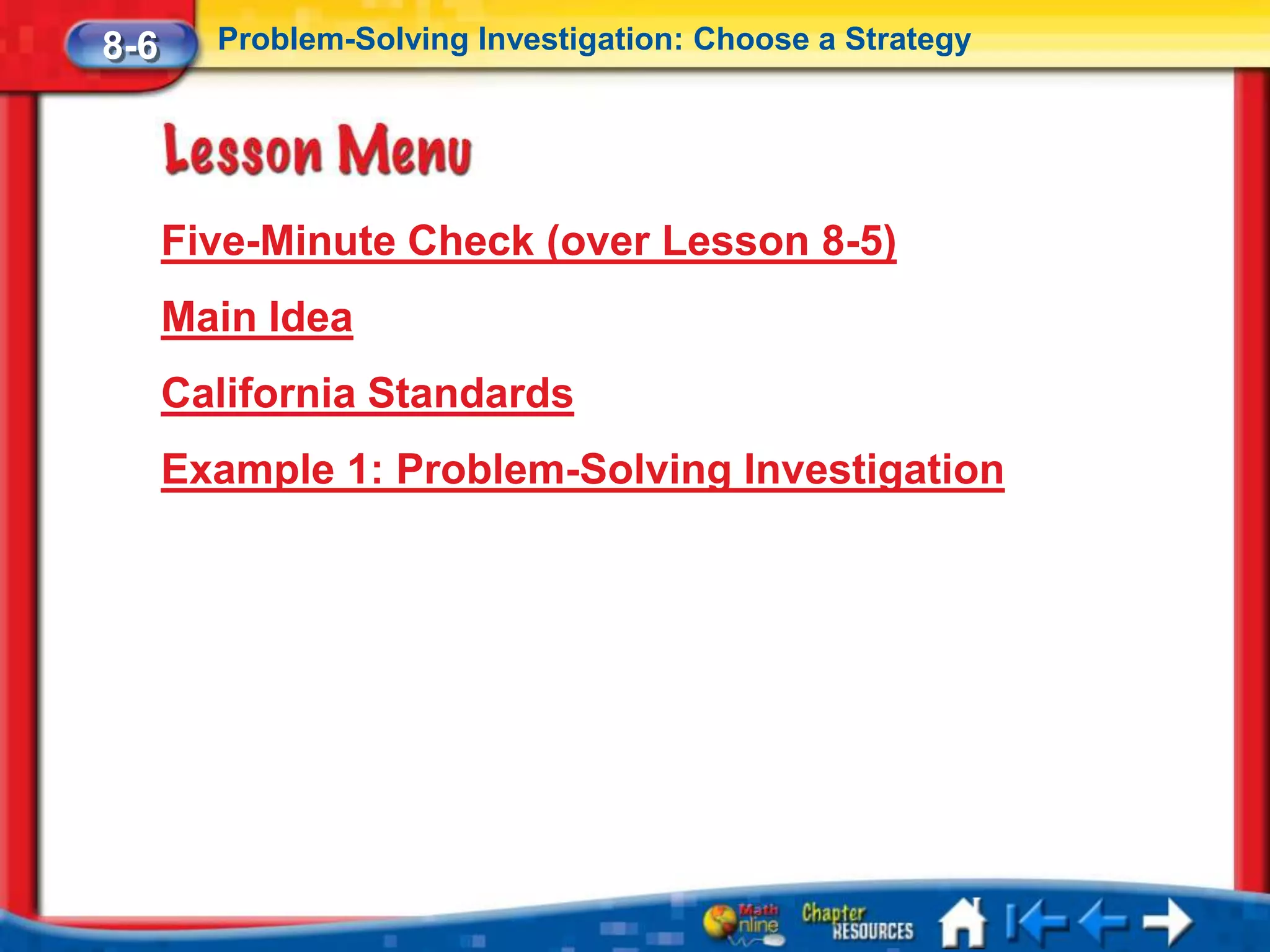 8-6     Problem-Solving Investigation: Choose a Strategy




      Five-Minute Check (over Lesson 8-5)
      Main Idea
      California Standards
      Example 1: Problem-Solving Investigation
 