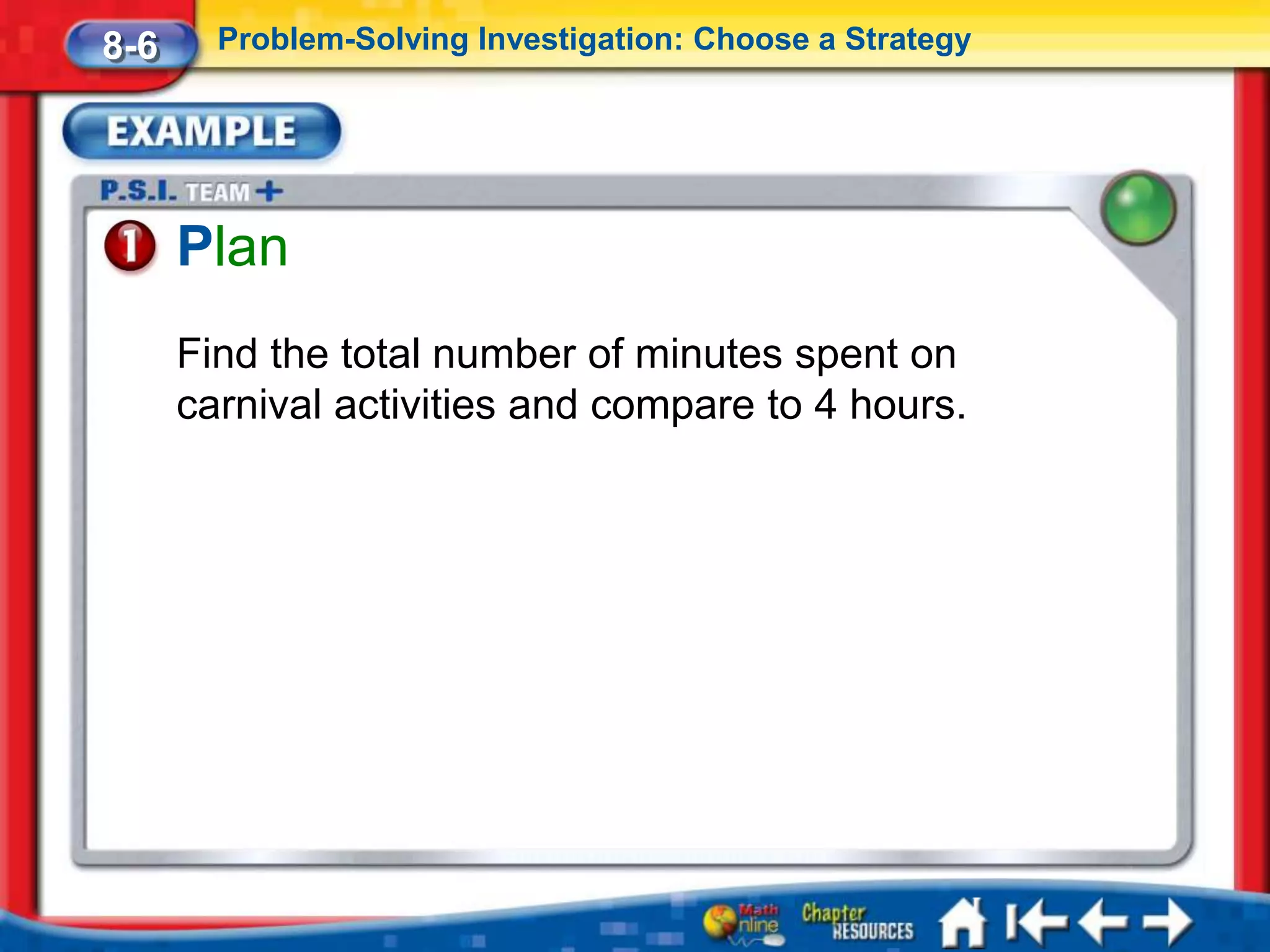 8-6     Problem-Solving Investigation: Choose a Strategy




      Plan
      Find the total number of minutes spent on
      carnival activities and compare to 4 hours.
 