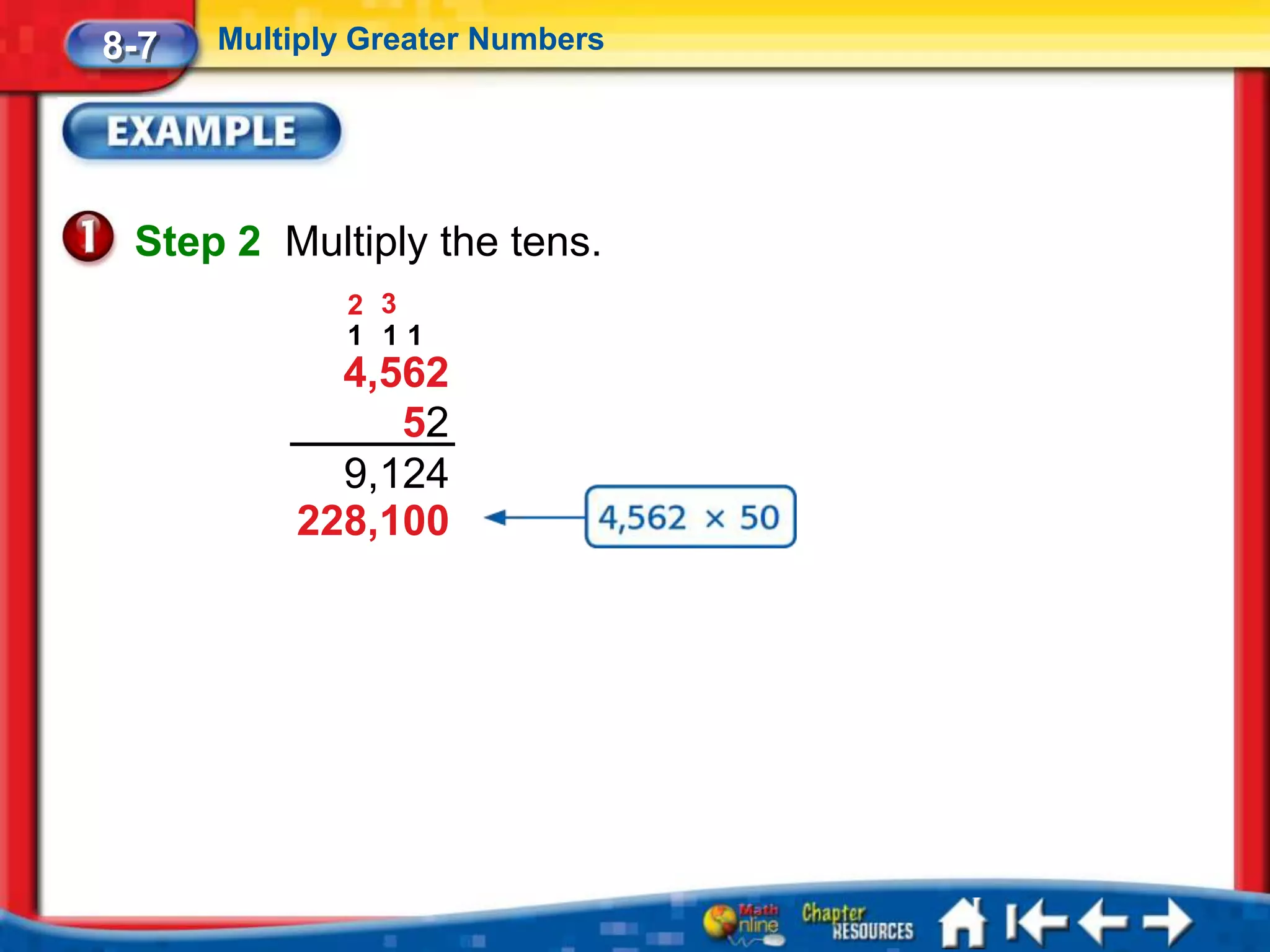8-7   Multiply Greater Numbers




 Step 2 Multiply the tens.
              2 3
              1 11
            4,562
               52
            9,124
          228,100
 