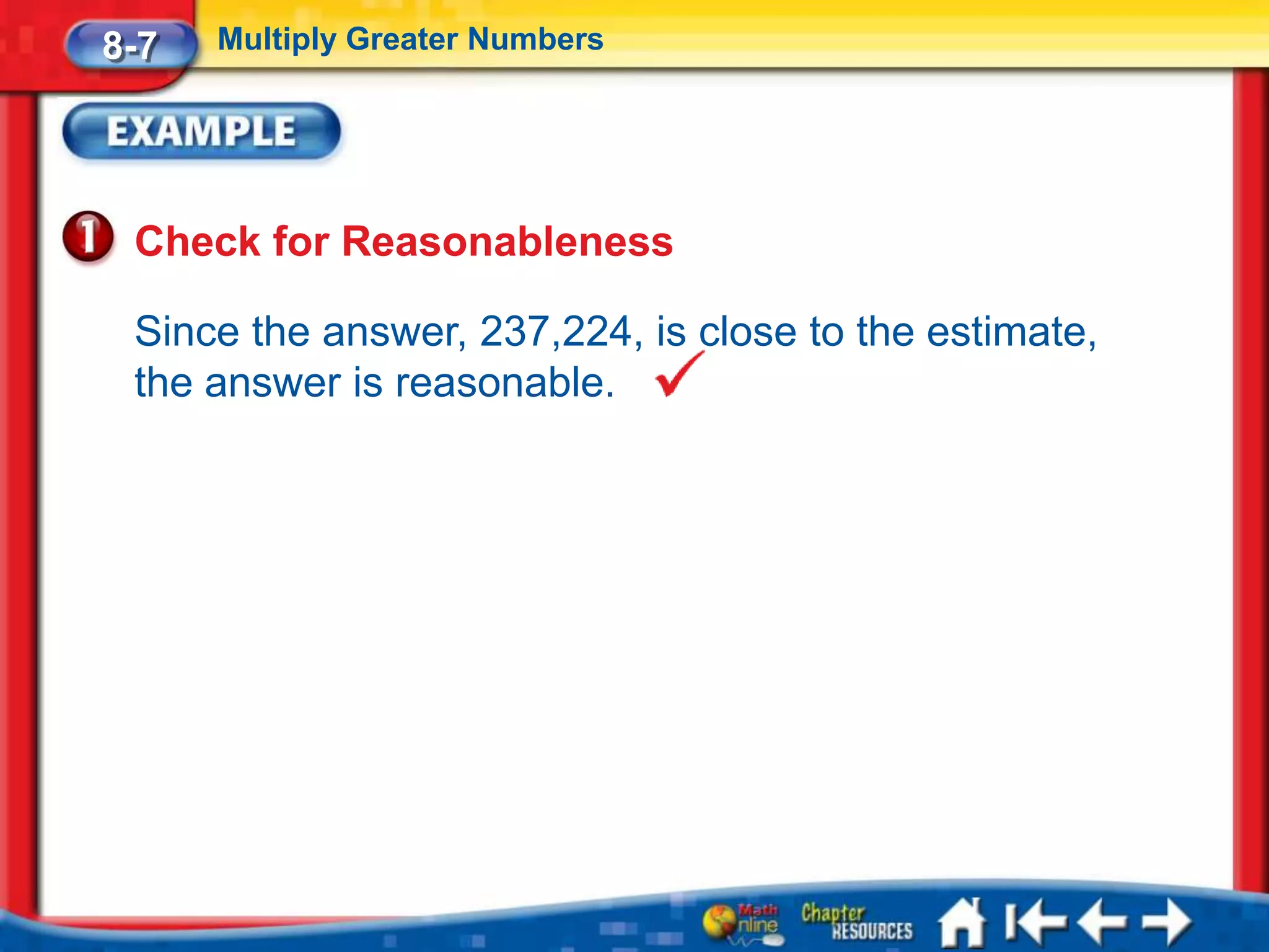 8-7   Multiply Greater Numbers




 Check for Reasonableness

 Since the answer, 237,224, is close to the estimate,
 the answer is reasonable.
 
