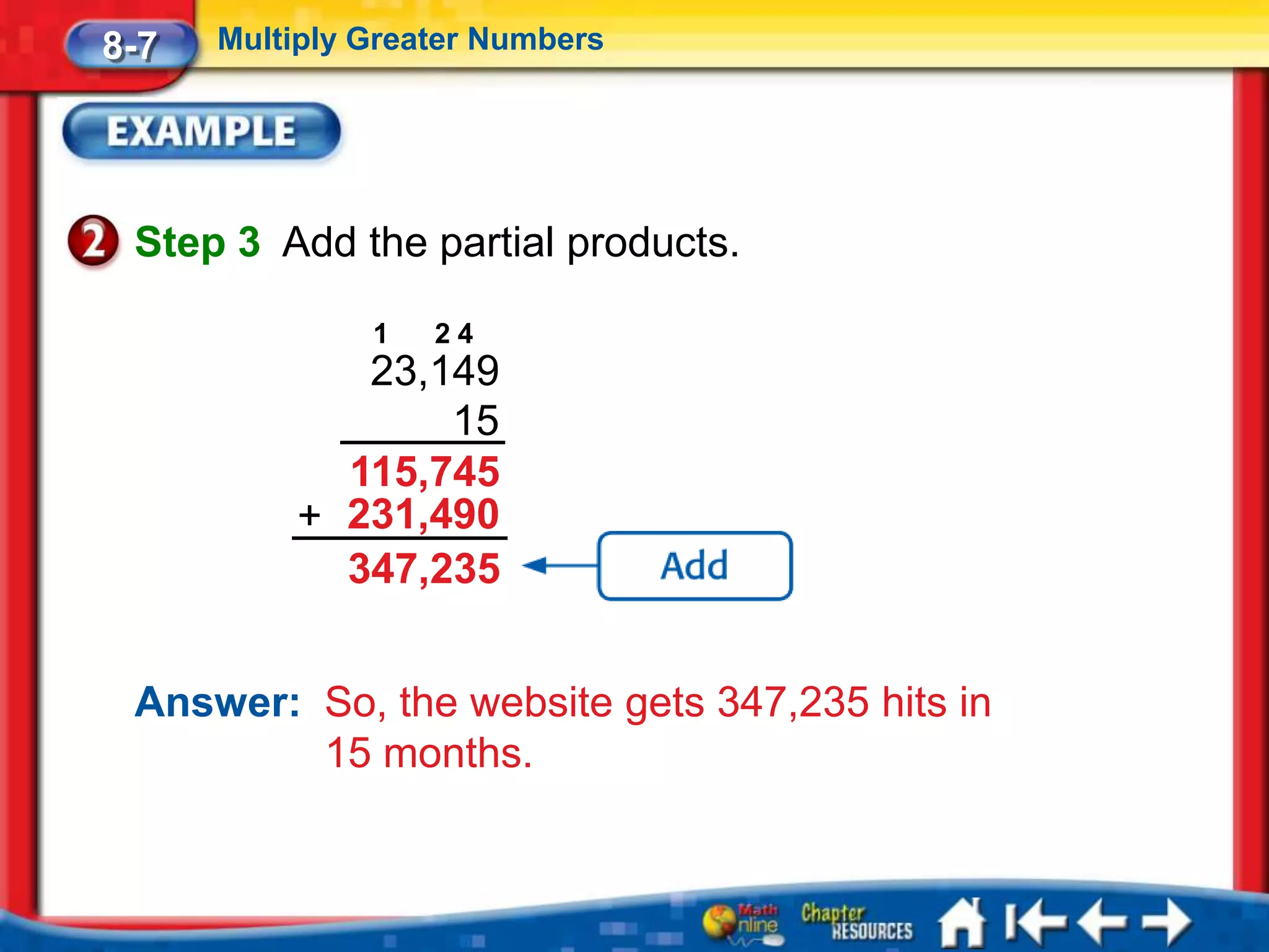 8-7   Multiply Greater Numbers




 Step 3 Add the partial products.

               1   24
             23,149
                 15
            115,745
          + 231,490
            347,235


 Answer: So, the website gets 347,235 hits in
         15 months.
 