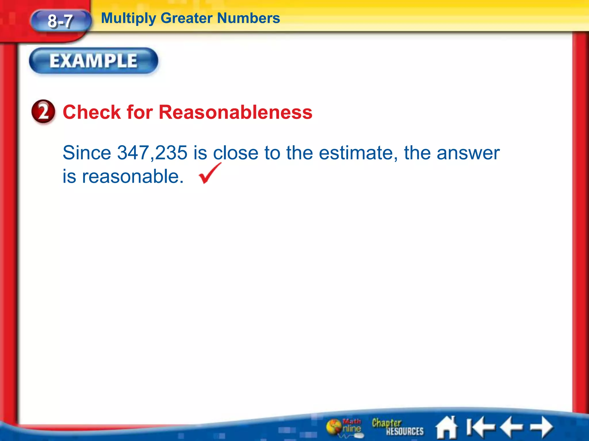 8-7   Multiply Greater Numbers




 Check for Reasonableness

 Since 347,235 is close to the estimate, the answer
 is reasonable.
 