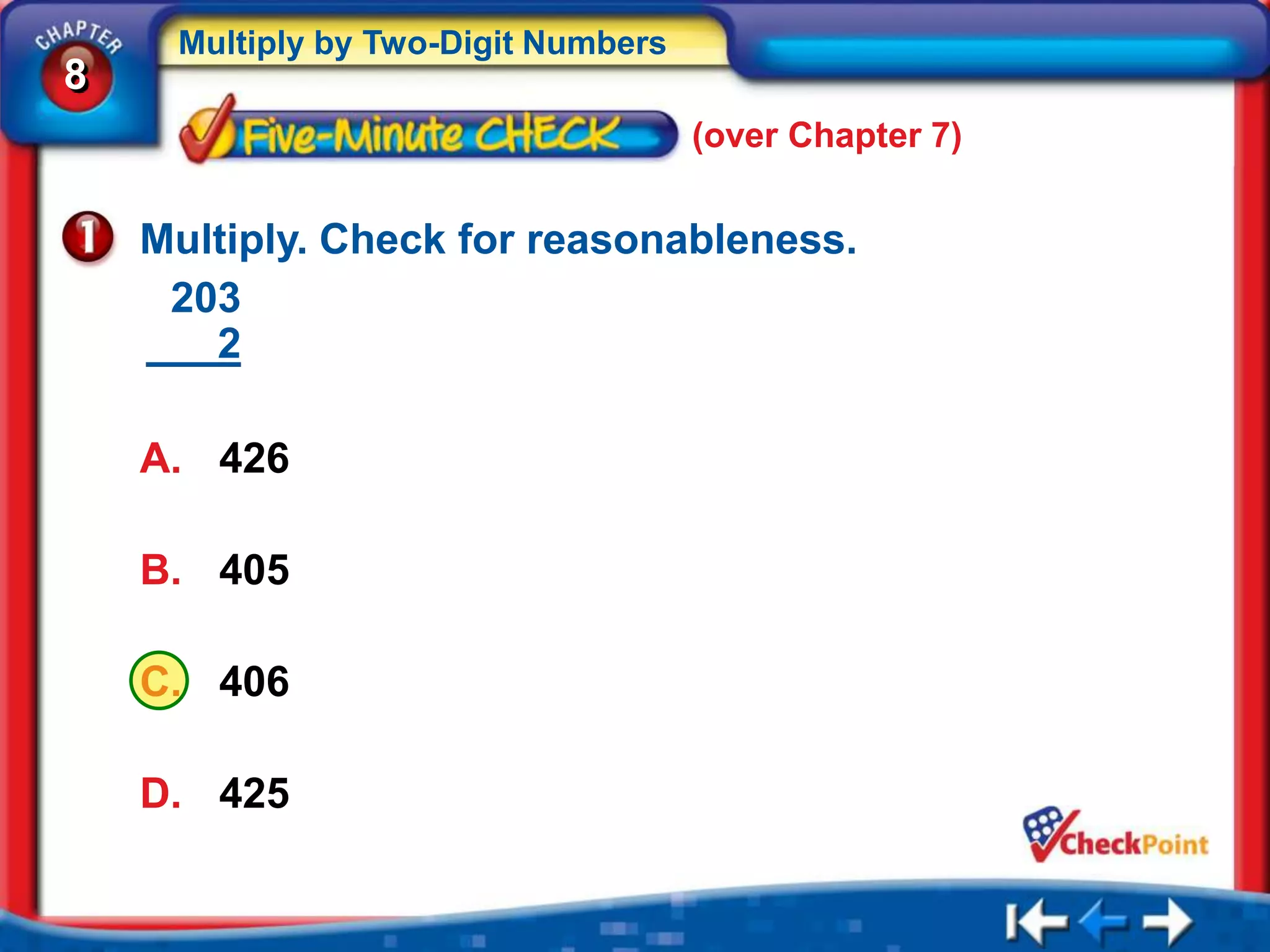 Multiply by Two-Digit Numbers
8
                                     (over Chapter 7)


    Multiply. Check for reasonableness.
     203
       2

    A. 426

    B. 405

    C. 406

    D. 425
 