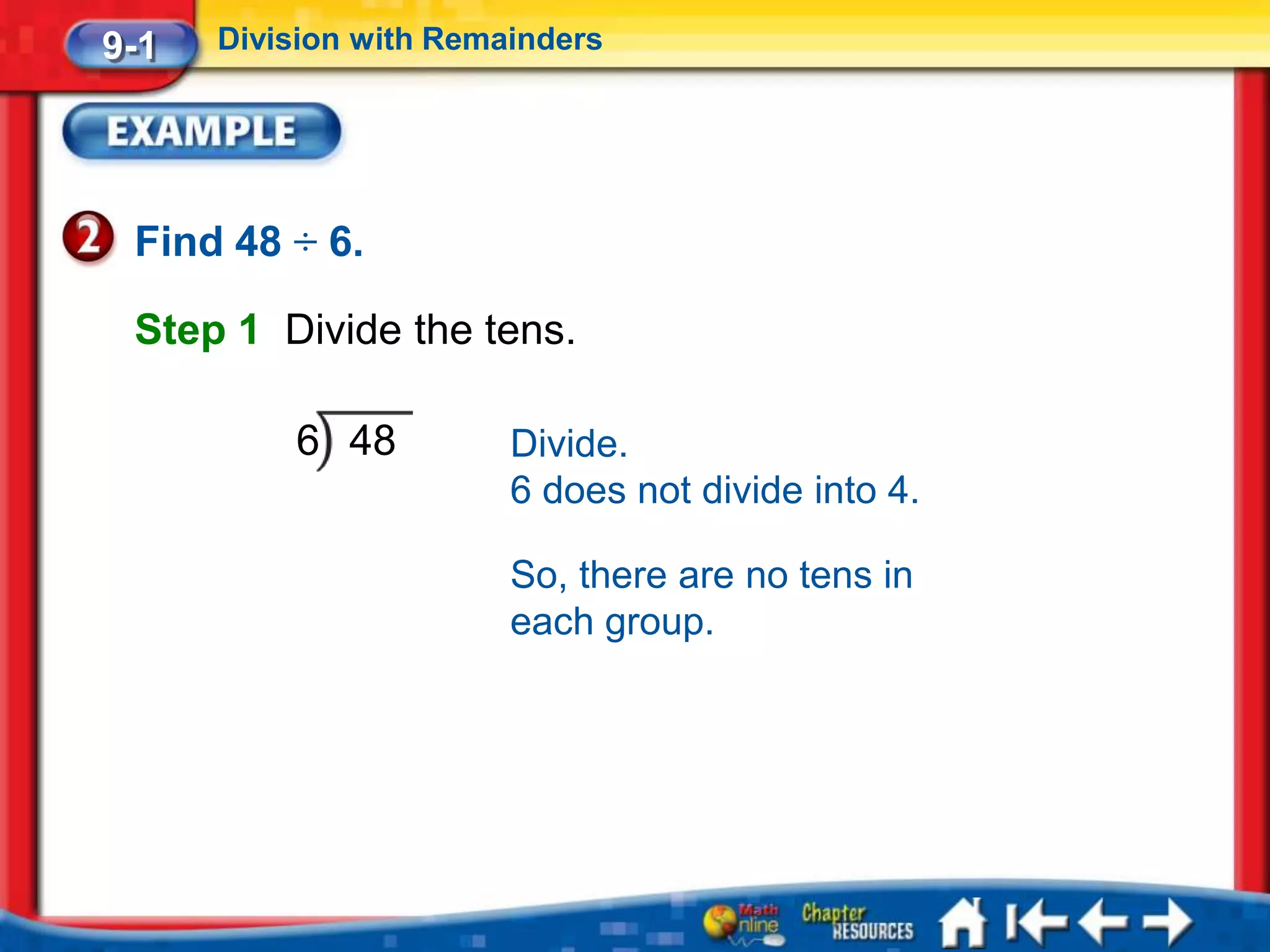 9-1   Division with Remainders




 Find 48 ÷ 6.

 Step 1 Divide the tens.

          6 48          Divide.
                        6 does not divide into 4.

                        So, there are no tens in
                        each group.
 