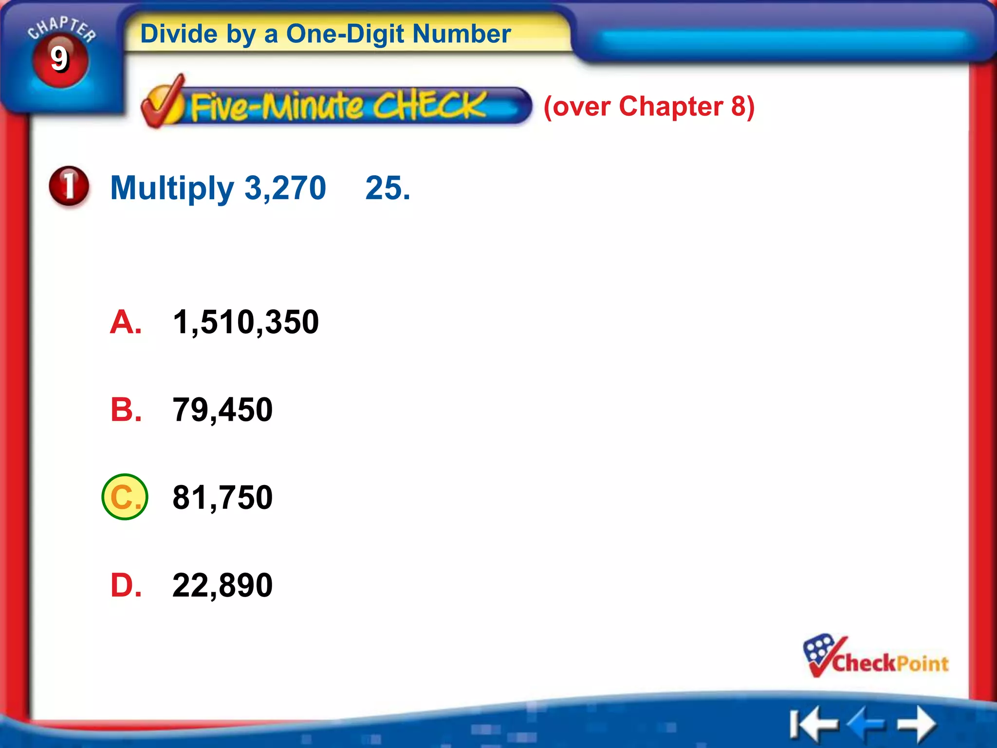 Divide by a One-Digit Number
9
                                    (over Chapter 8)


    Multiply 3,270   25.



    A. 1,510,350

    B. 79,450

    C. 81,750

    D. 22,890
 