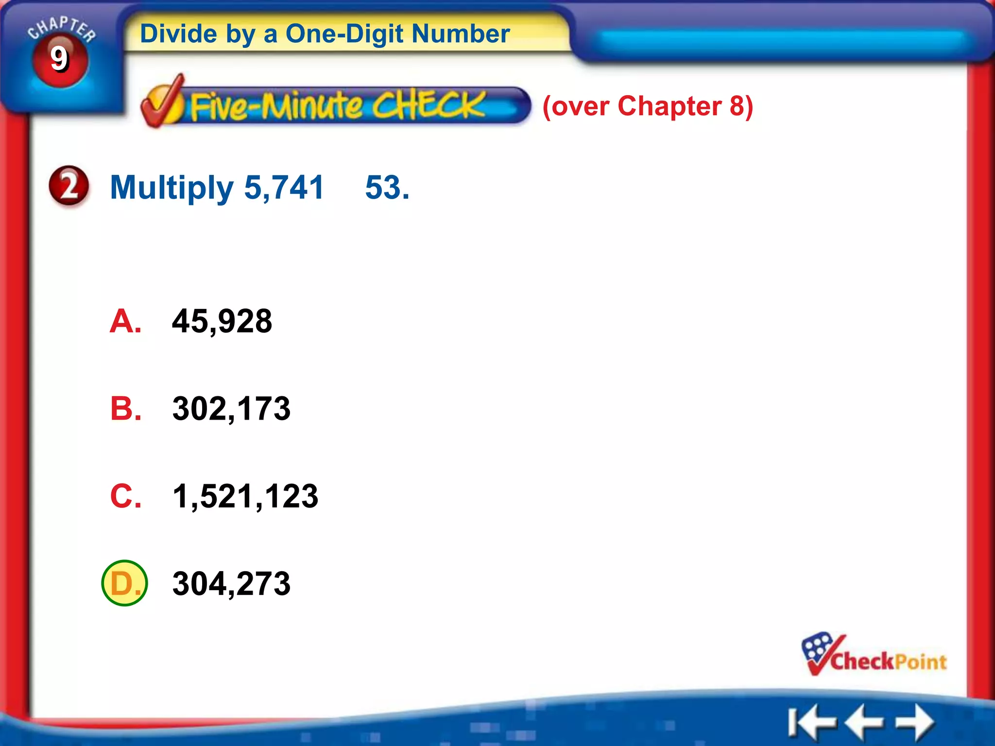 Divide by a One-Digit Number
9
                                    (over Chapter 8)


    Multiply 5,741   53.



    A. 45,928

    B. 302,173

    C. 1,521,123

    D. 304,273
 
