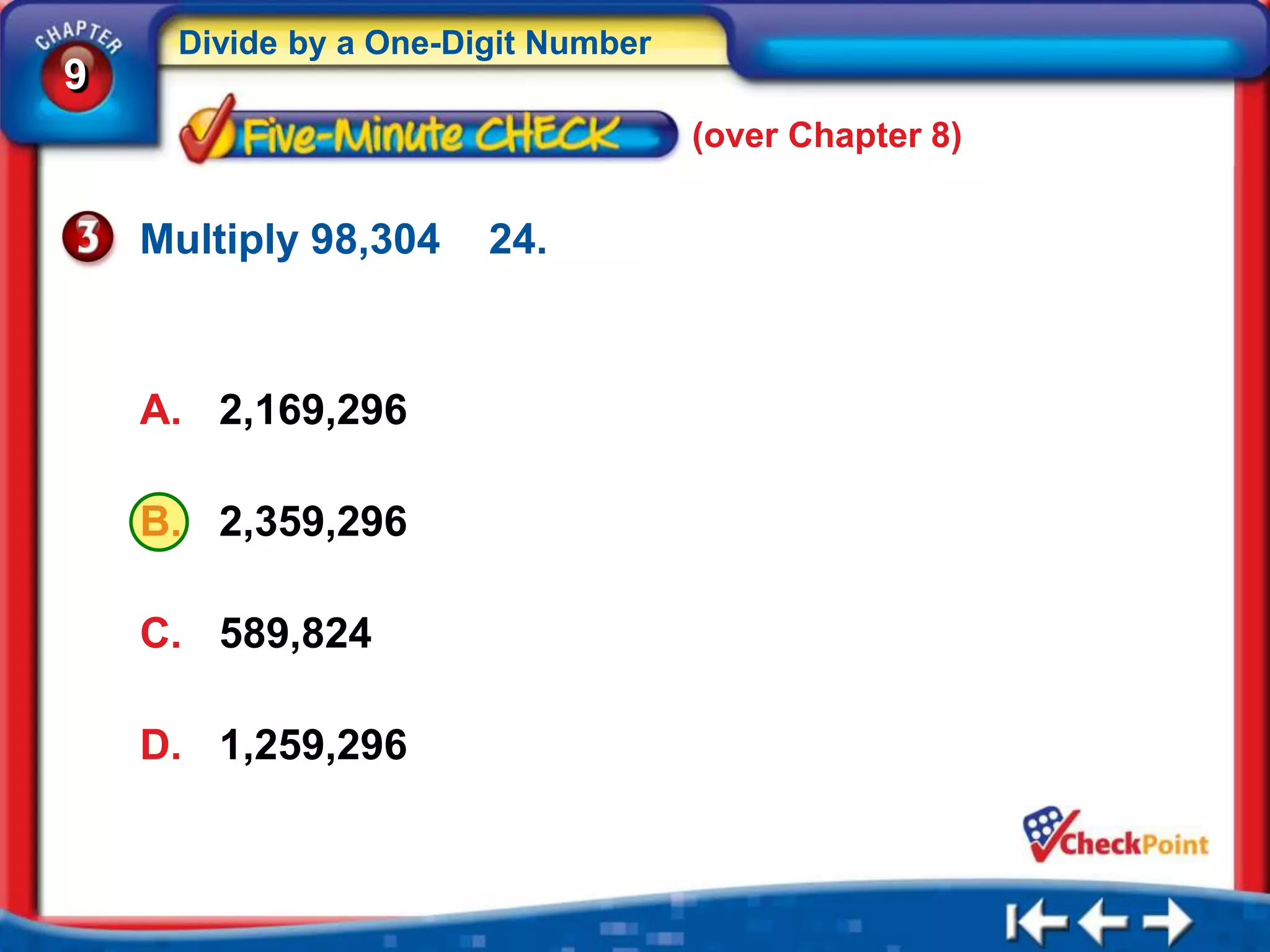 Divide by a One-Digit Number
9
                                    (over Chapter 8)


    Multiply 98,304    24.



    A. 2,169,296

    B. 2,359,296

    C. 589,824

    D. 1,259,296
 