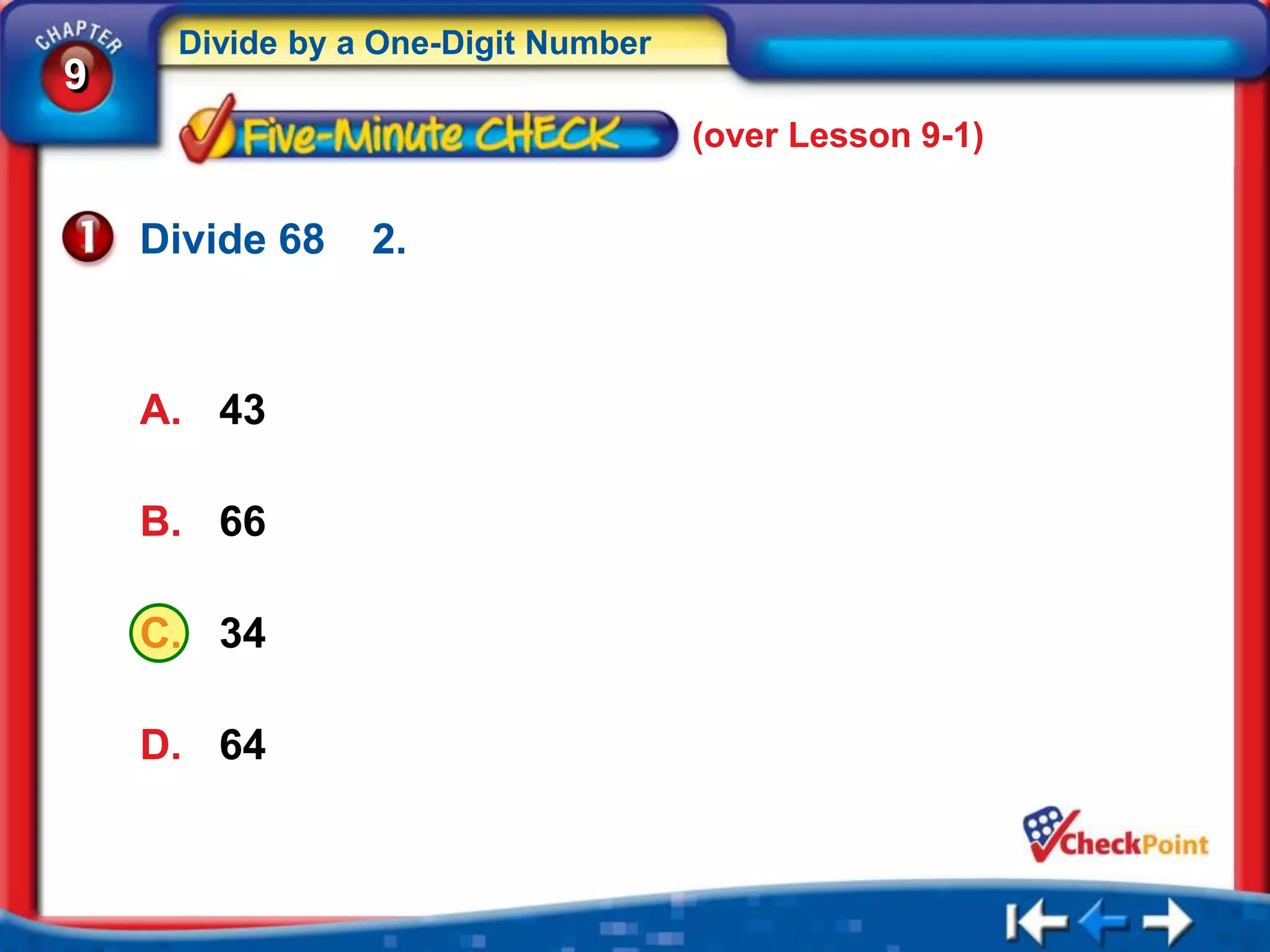 Divide by a One-Digit Number
9
                                    (over Lesson 9-1)


    Divide 68   2.



    A. 43

    B. 66

    C. 34

    D. 64
 