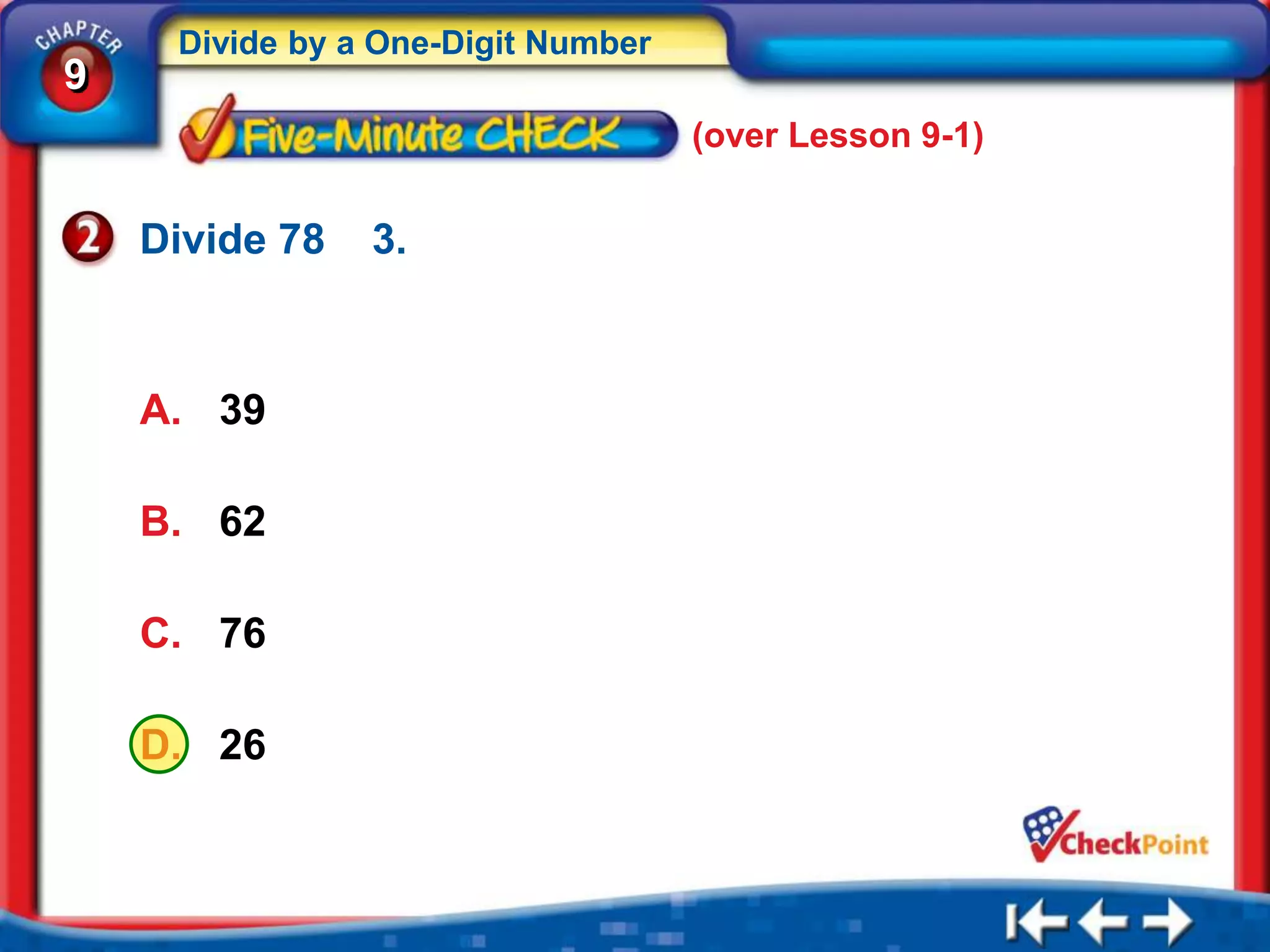 Divide by a One-Digit Number
9
                                    (over Lesson 9-1)


    Divide 78   3.



    A. 39

    B. 62

    C. 76

    D. 26
 