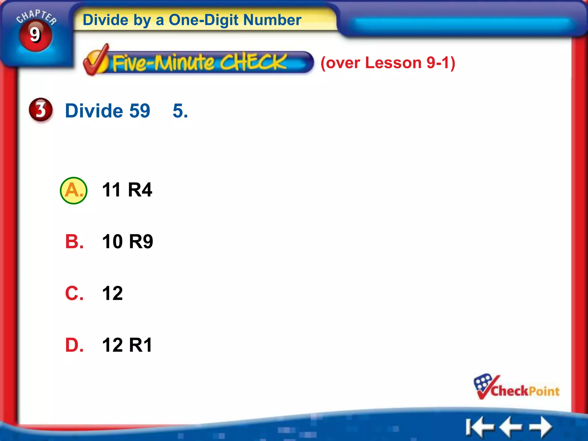 Divide by a One-Digit Number
9
                                    (over Lesson 9-1)


    Divide 59   5.



    A. 11 R4

    B. 10 R9

    C. 12

    D. 12 R1
 