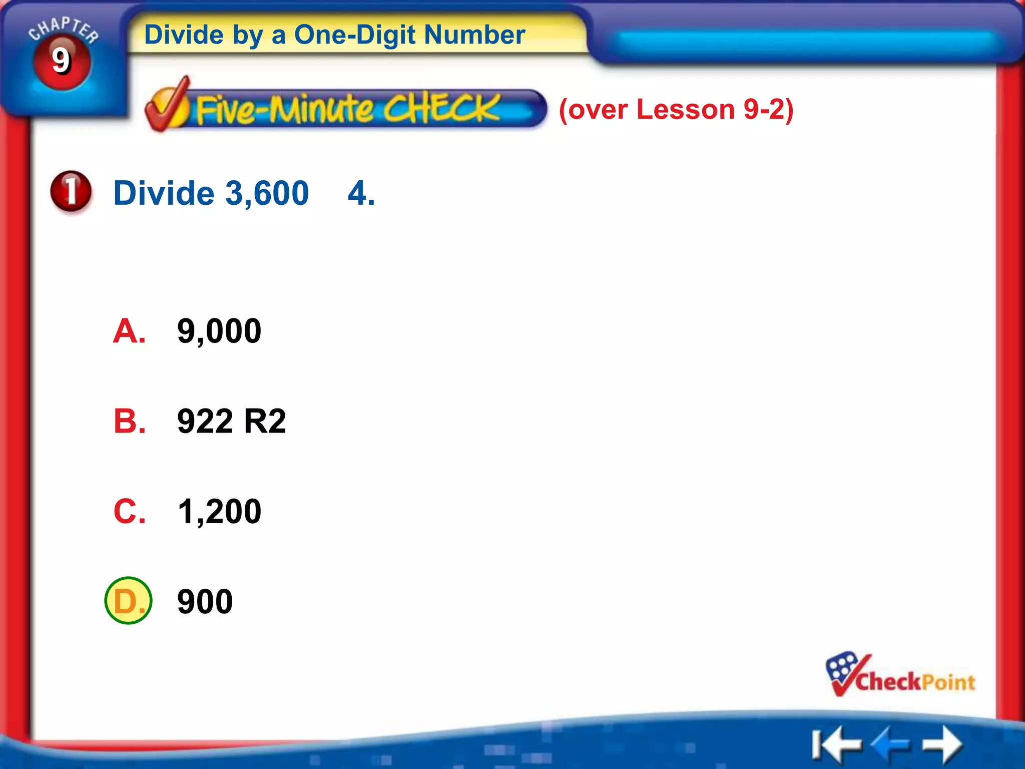 Divide by a One-Digit Number
9
                                    (over Lesson 9-2)


    Divide 3,600   4.



    A. 9,000

    B. 922 R2

    C. 1,200

    D. 900
 