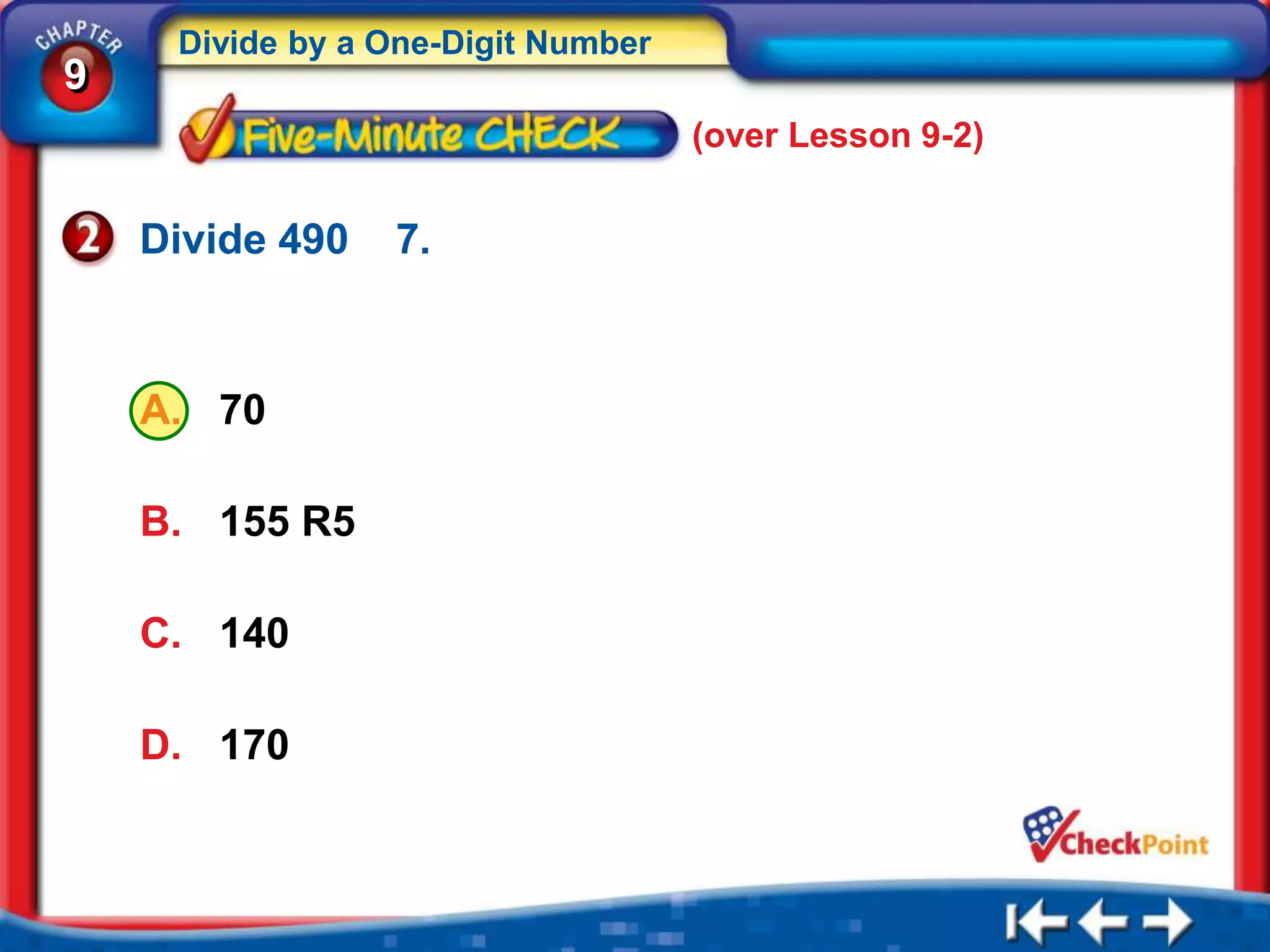 Divide by a One-Digit Number
9
                                    (over Lesson 9-2)


    Divide 490   7.



    A. 70

    B. 155 R5

    C. 140

    D. 170
 