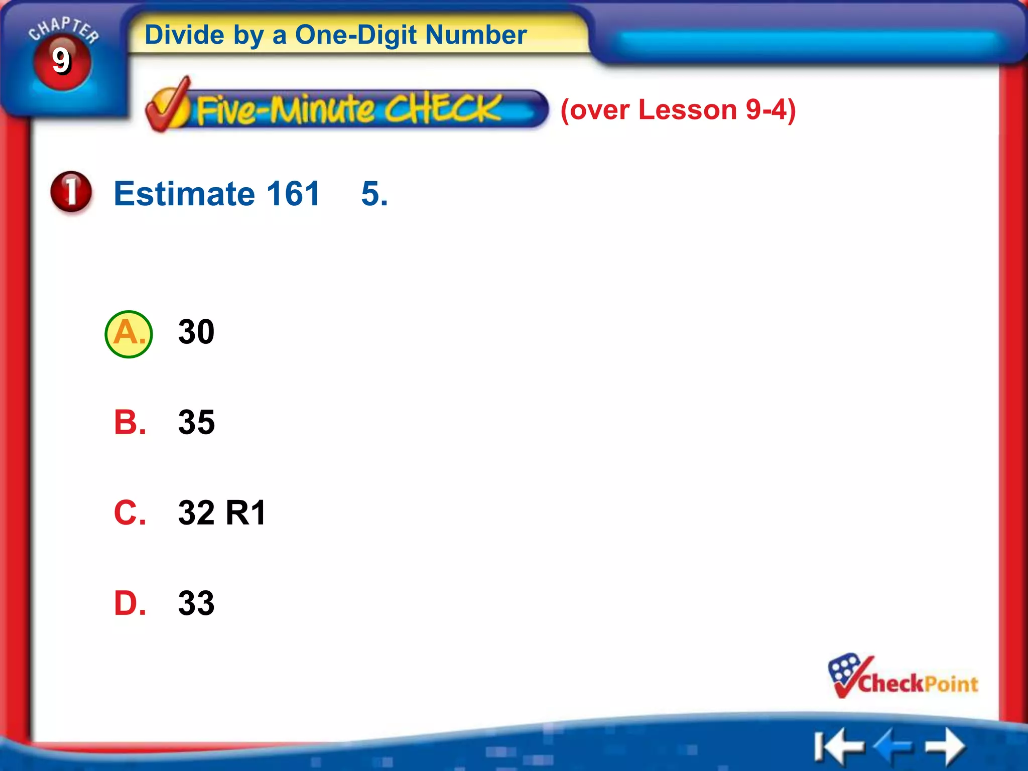 Divide by a One-Digit Number
9
                                    (over Lesson 9-4)


    Estimate 161    5.



    A. 30

    B. 35

    C. 32 R1

    D. 33
 