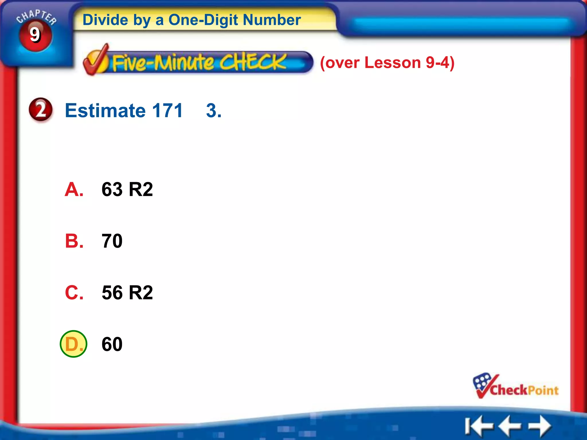 Divide by a One-Digit Number
9
                                    (over Lesson 9-4)


    Estimate 171    3.



    A. 63 R2

    B. 70

    C. 56 R2

    D. 60
 