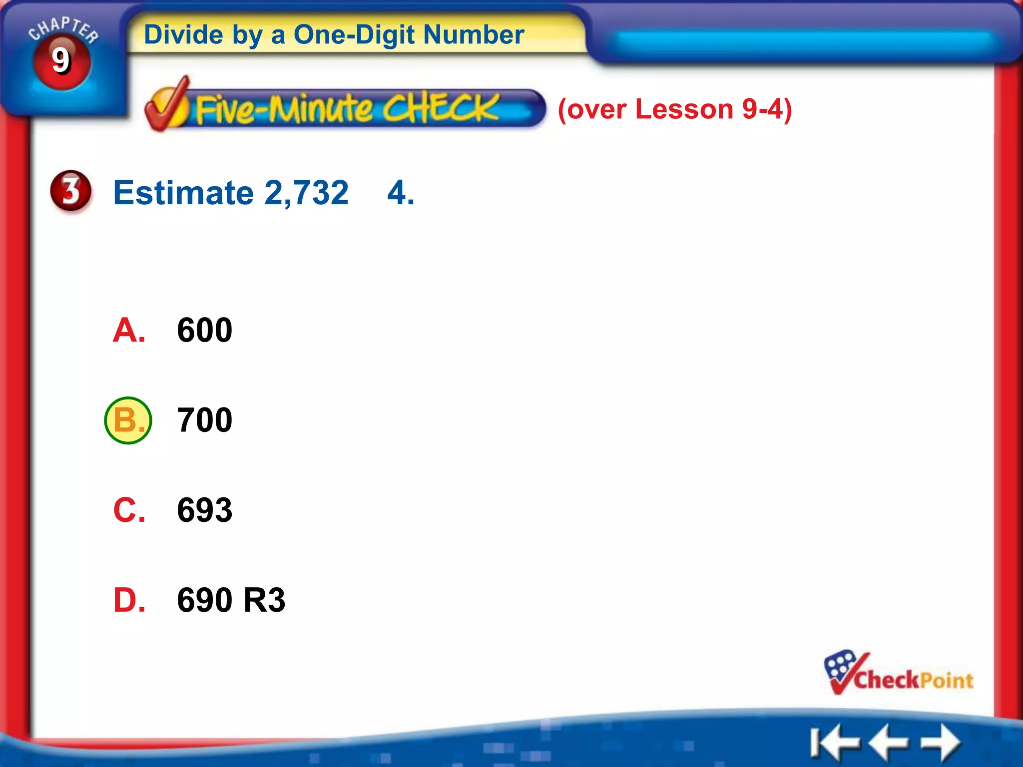Divide by a One-Digit Number
9
                                    (over Lesson 9-4)


    Estimate 2,732    4.



    A. 600

    B. 700

    C. 693

    D. 690 R3
 
