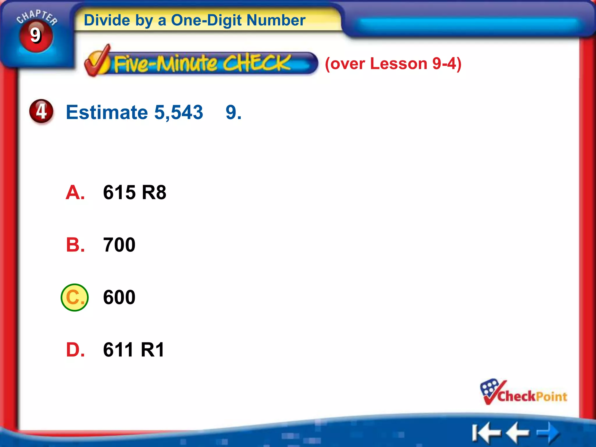 Divide by a One-Digit Number
9
                                    (over Lesson 9-4)


    Estimate 5,543    9.



    A. 615 R8

    B. 700

    C. 600

    D. 611 R1
 
