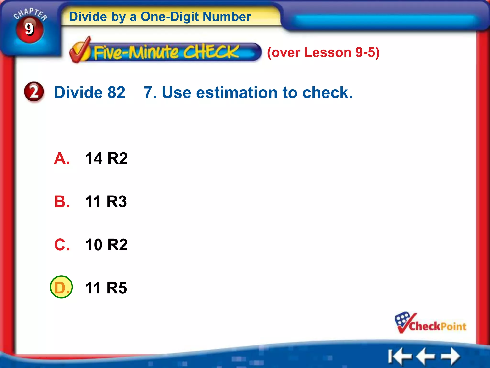 Divide by a One-Digit Number
9
                                    (over Lesson 9-5)


    Divide 82   7. Use estimation to check.



    A. 14 R2

    B. 11 R3

    C. 10 R2

    D. 11 R5
 