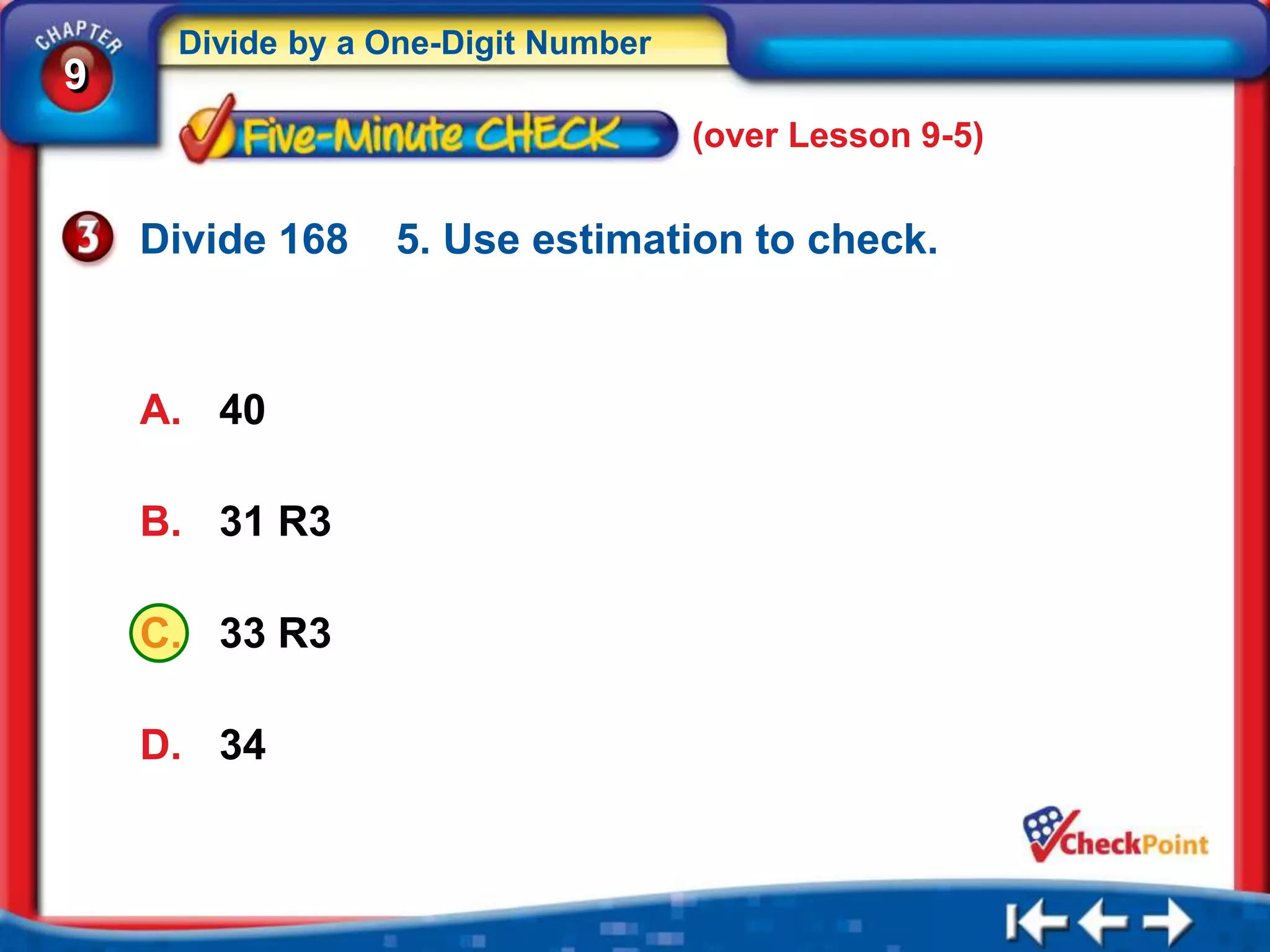 Divide by a One-Digit Number
9
                                    (over Lesson 9-5)


    Divide 168   5. Use estimation to check.



    A. 40

    B. 31 R3

    C. 33 R3

    D. 34
 