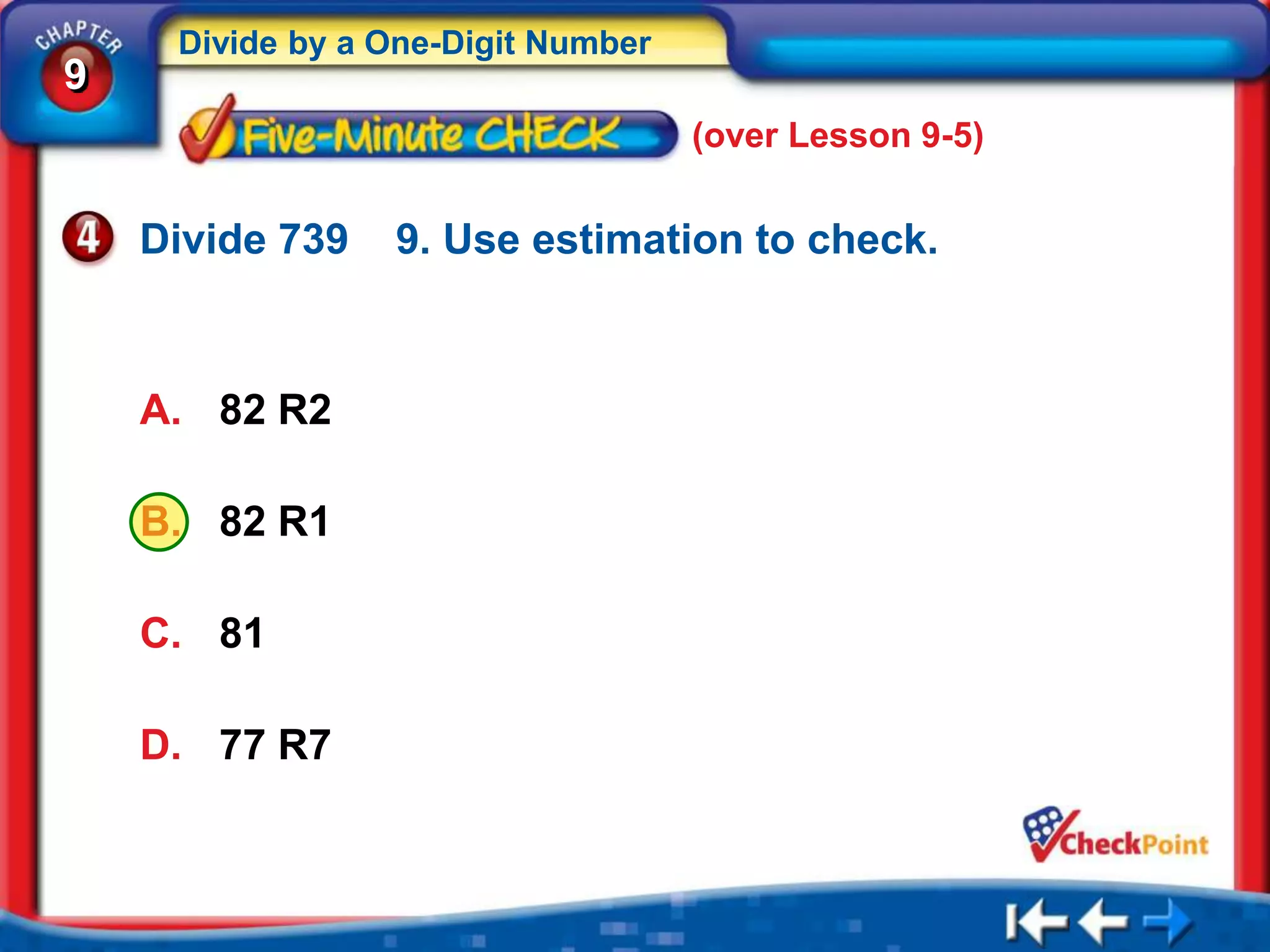 Divide by a One-Digit Number
9
                                    (over Lesson 9-5)


    Divide 739   9. Use estimation to check.



    A. 82 R2

    B. 82 R1

    C. 81

    D. 77 R7
 