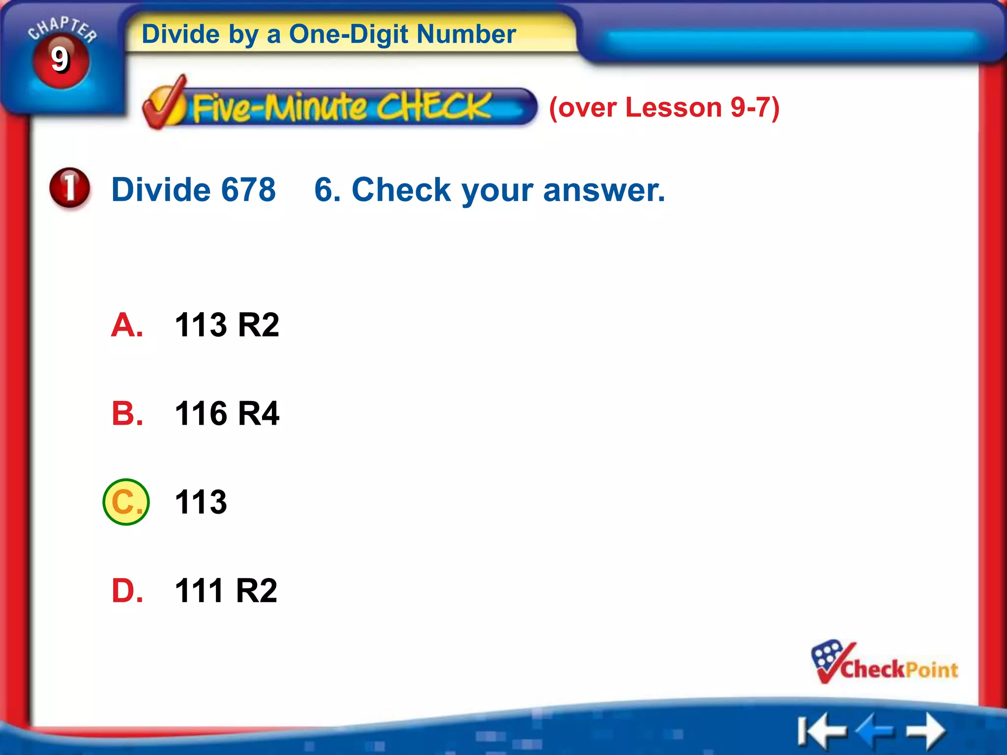 Divide by a One-Digit Number
9
                                    (over Lesson 9-7)


    Divide 678   6. Check your answer.



    A. 113 R2

    B. 116 R4

    C. 113

    D. 111 R2
 