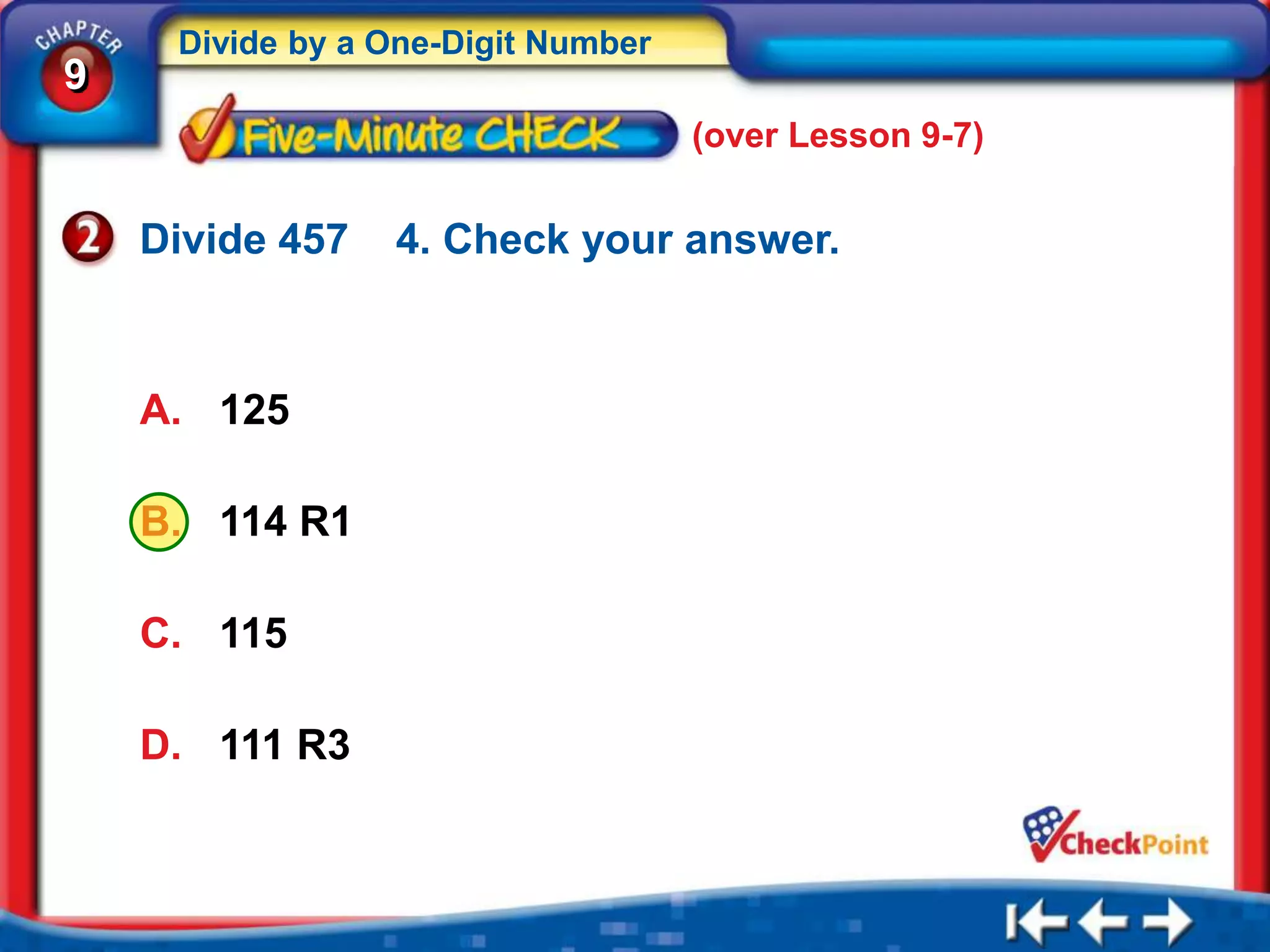 Divide by a One-Digit Number
9
                                    (over Lesson 9-7)


    Divide 457   4. Check your answer.



    A. 125

    B. 114 R1

    C. 115

    D. 111 R3
 
