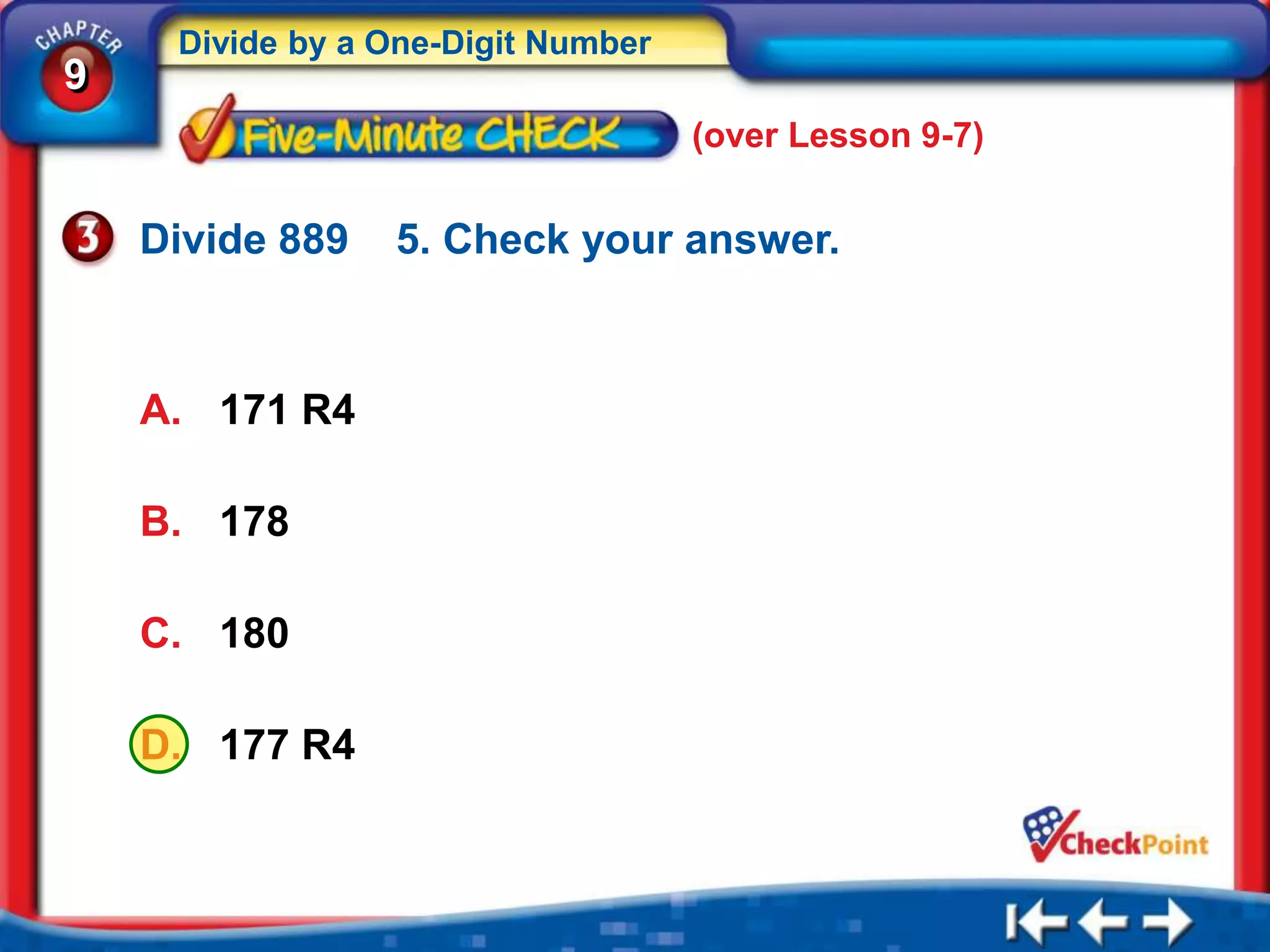 Divide by a One-Digit Number
9
                                    (over Lesson 9-7)


    Divide 889   5. Check your answer.



    A. 171 R4

    B. 178

    C. 180

    D. 177 R4
 