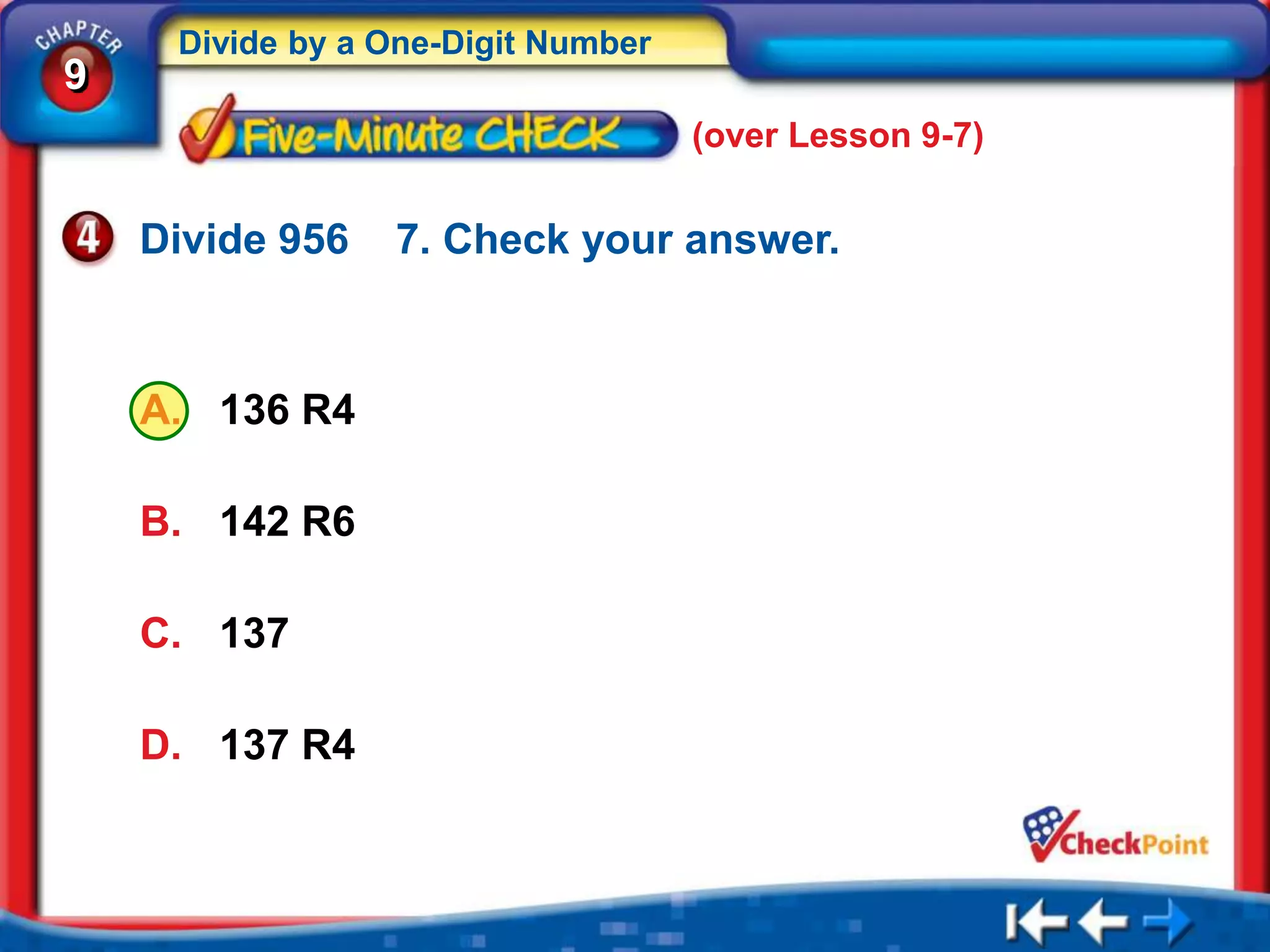 Divide by a One-Digit Number
9
                                    (over Lesson 9-7)


    Divide 956   7. Check your answer.



    A. 136 R4

    B. 142 R6

    C. 137

    D. 137 R4
 