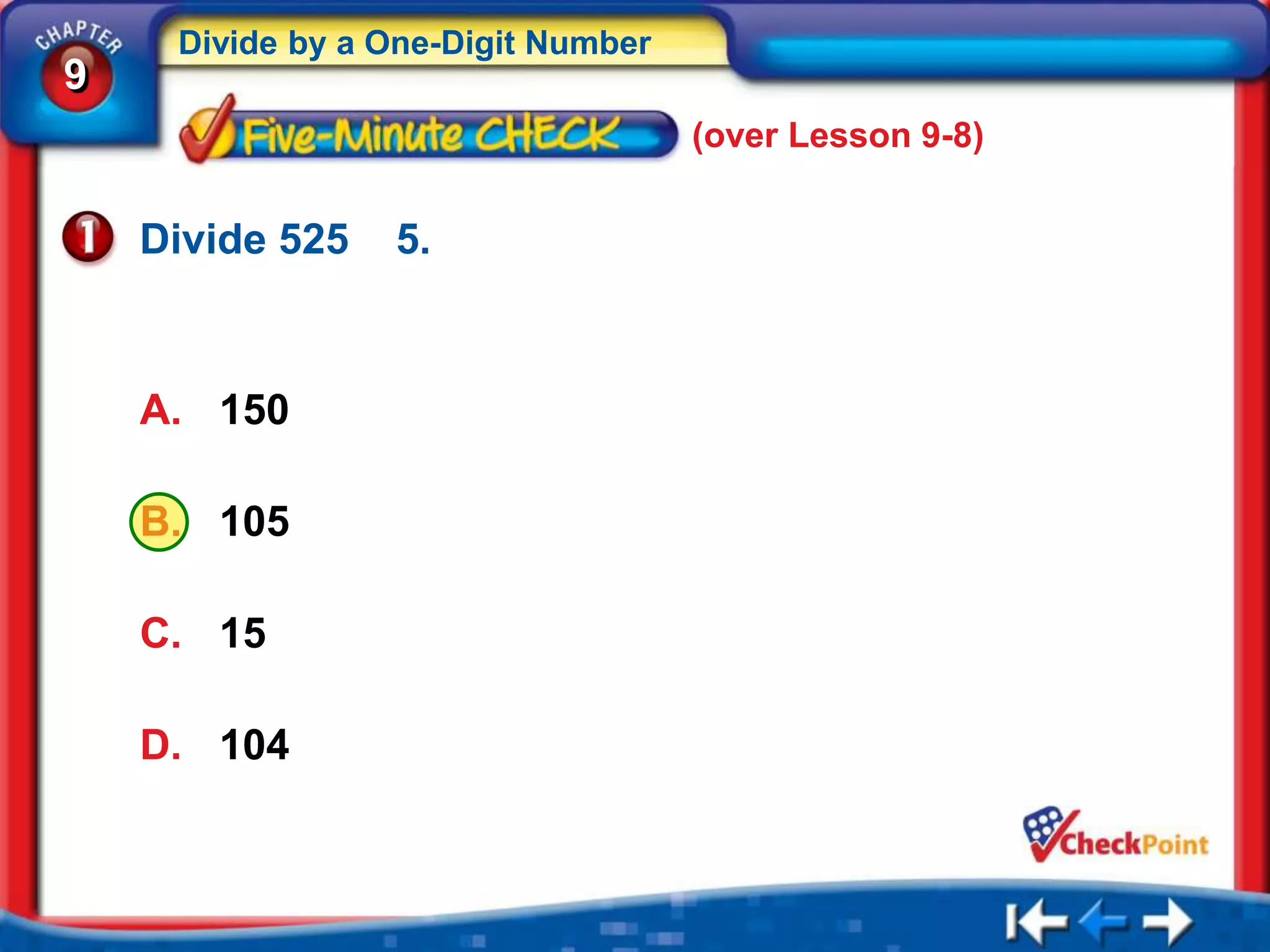 Divide by a One-Digit Number
9
                                    (over Lesson 9-8)


    Divide 525   5.



    A. 150

    B. 105

    C. 15

    D. 104
 