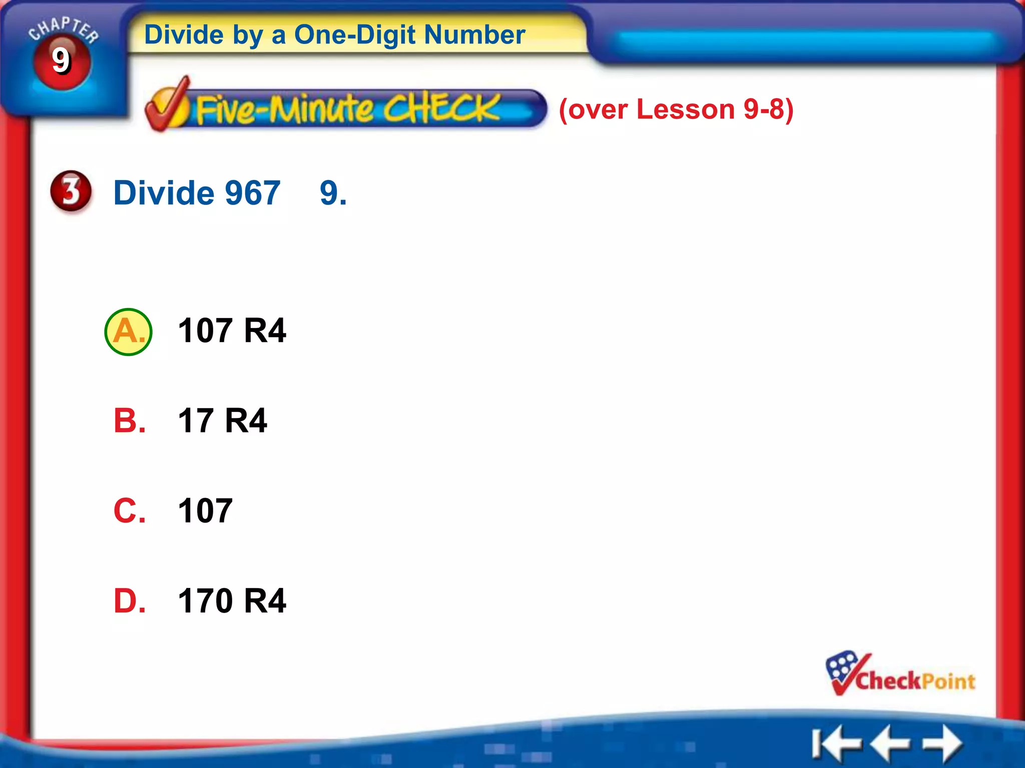 Divide by a One-Digit Number
9
                                    (over Lesson 9-8)


    Divide 967   9.



    A. 107 R4

    B. 17 R4

    C. 107

    D. 170 R4
 