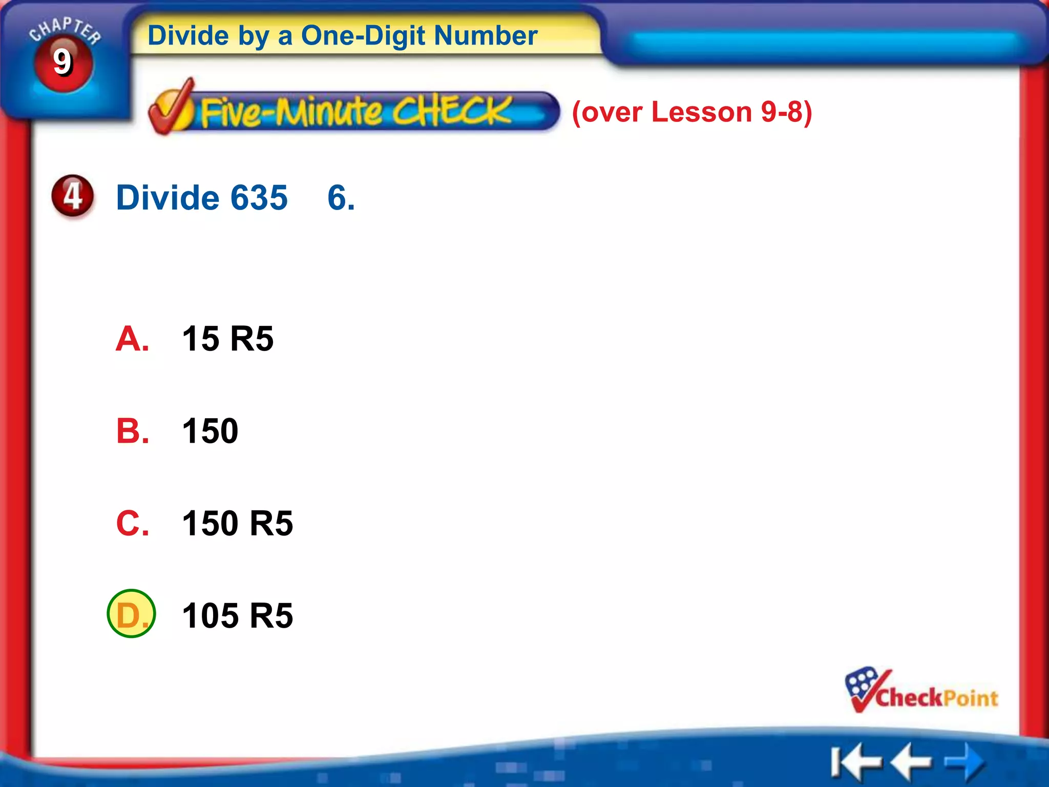 Divide by a One-Digit Number
9
                                    (over Lesson 9-8)


    Divide 635   6.



    A. 15 R5

    B. 150

    C. 150 R5

    D. 105 R5
 