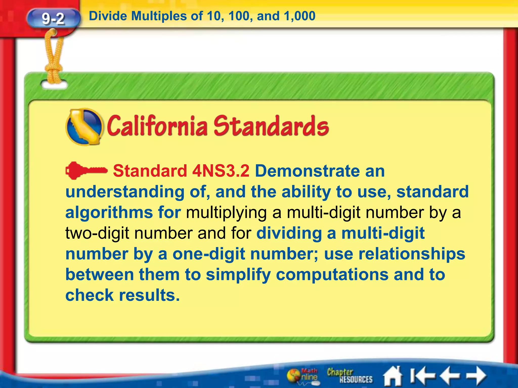 9-2      Divide Multiples of 10, 100, and 1,000




            Standard 4NS3.2 Demonstrate an
      understanding of, and the ability to use, standard
      algorithms for multiplying a multi-digit number by a
      two-digit number and for dividing a multi-digit
      number by a one-digit number; use relationships
      between them to simplify computations and to
      check results.
 
