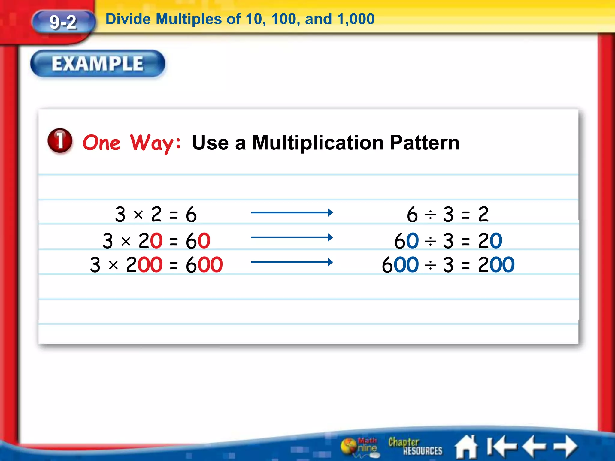 9-2     Divide Multiples of 10, 100, and 1,000




      One Way: Use a Multiplication Pattern


         3×2=6                                     6÷3=2
       3 × 20 = 60                                60 ÷ 3 = 20
      3 × 200 = 600                              600 ÷ 3 = 200
 