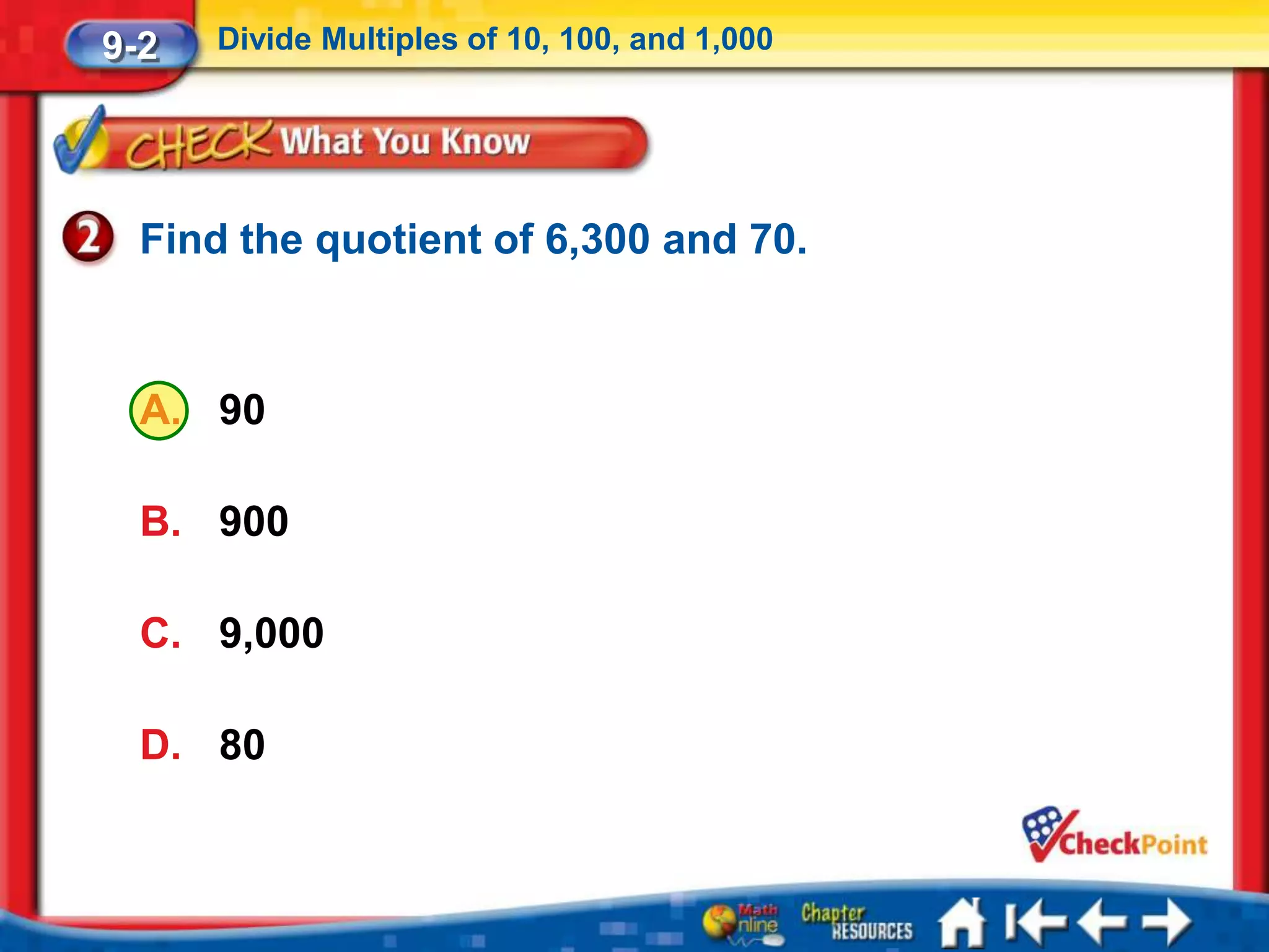 9-2   Divide Multiples of 10, 100, and 1,000




  Find the quotient of 6,300 and 70.



  A. 90

  B. 900

  C. 9,000

  D. 80
 