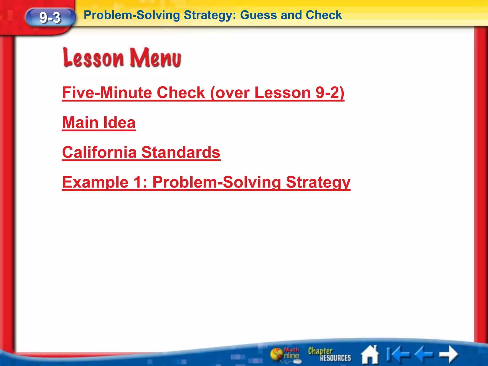 9-3     Problem-Solving Strategy: Guess and Check




      Five-Minute Check (over Lesson 9-2)
      Main Idea
      California Standards
      Example 1: Problem-Solving Strategy
 
