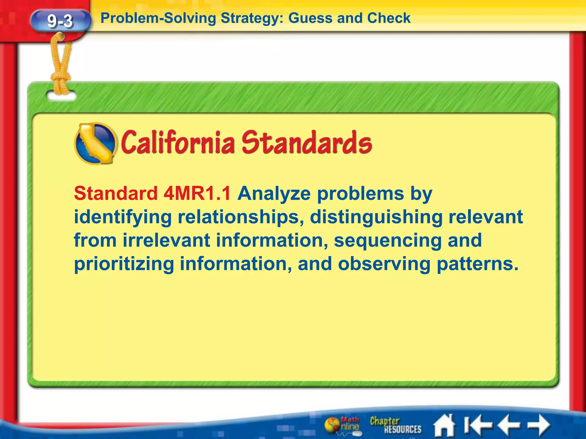 9-3     Problem-Solving Strategy: Guess and Check




      Standard 4MR1.1 Analyze problems by
      identifying relationships, distinguishing relevant
      from irrelevant information, sequencing and
      prioritizing information, and observing patterns.
 