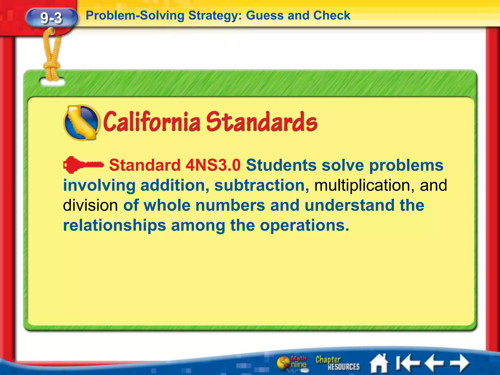 9-3      Problem-Solving Strategy: Guess and Check




             Standard 4NS3.0 Students solve problems
      involving addition, subtraction, multiplication, and
      division of whole numbers and understand the
      relationships among the operations.
 