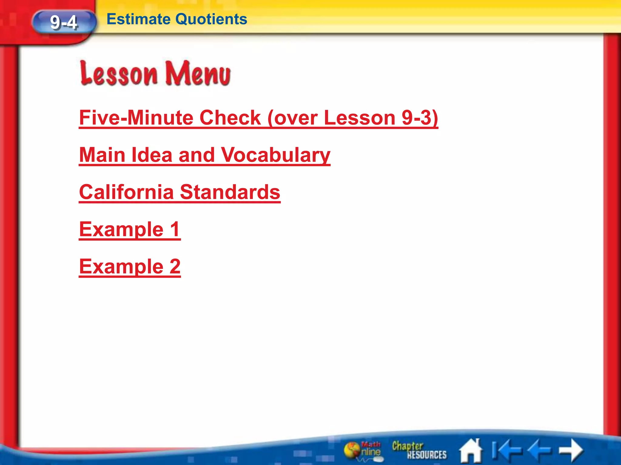 9-4     Estimate Quotients




      Five-Minute Check (over Lesson 9-3)
      Main Idea and Vocabulary
      California Standards
      Example 1
      Example 2
 