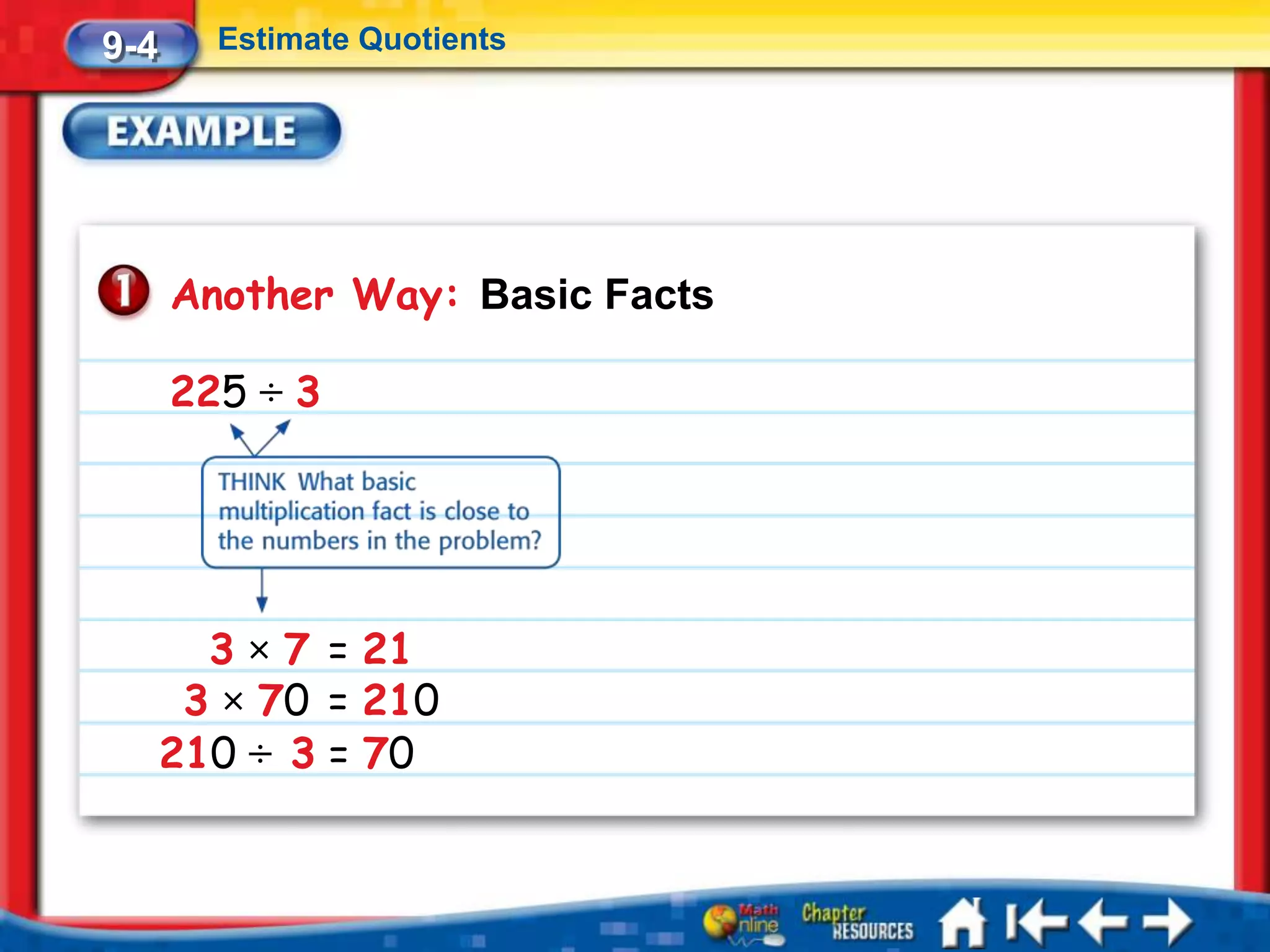 9-4     Estimate Quotients




      Another Way: Basic Facts

      225 ÷ 3




        3 × 7 = 21
       3 × 70 = 210
      210 ÷ 3 = 70
 