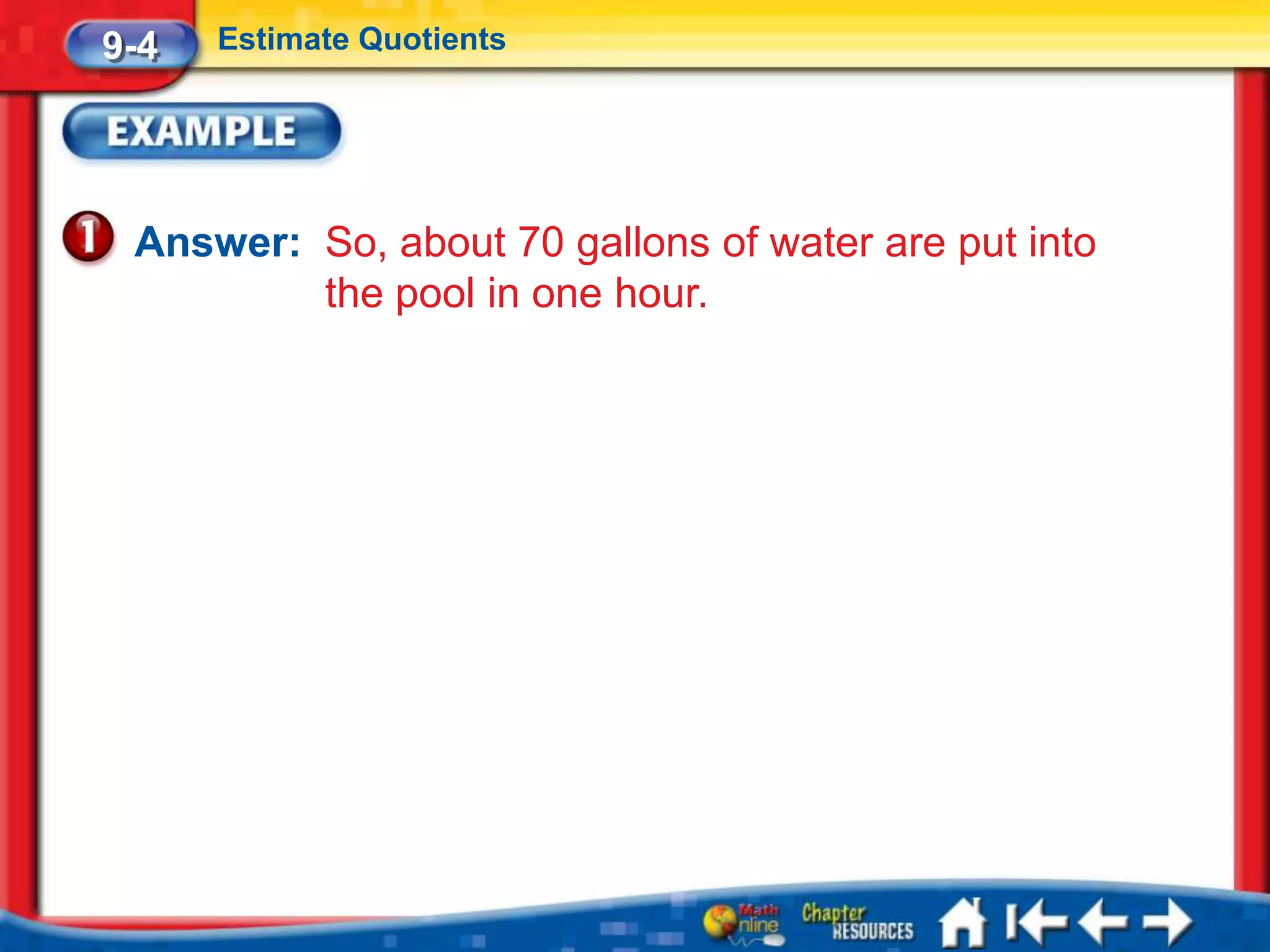 9-4   Estimate Quotients




 Answer: So, about 70 gallons of water are put into
         the pool in one hour.
 