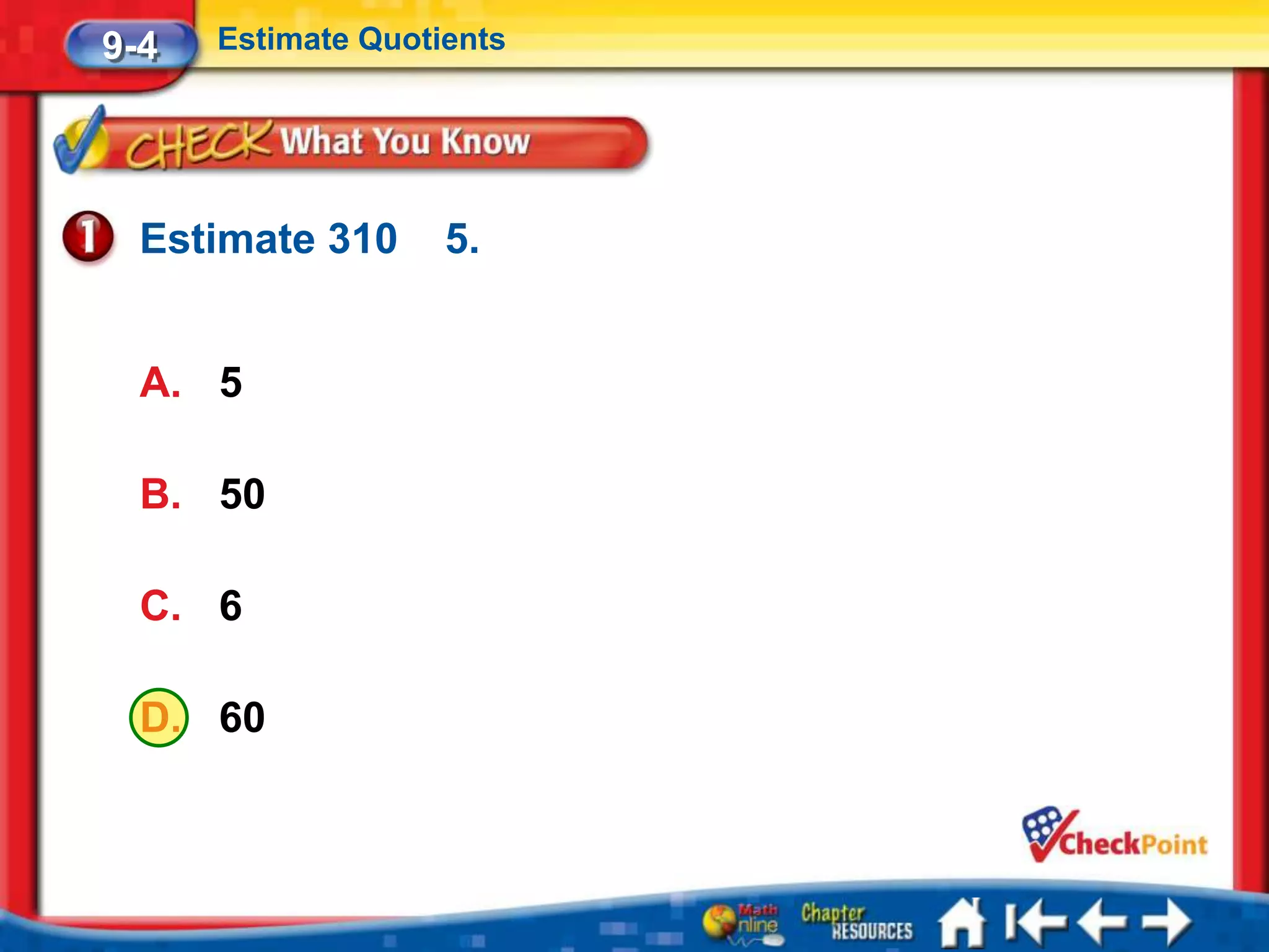 9-4   Estimate Quotients




  Estimate 310      5.


  A. 5

  B. 50

  C. 6

  D. 60
 