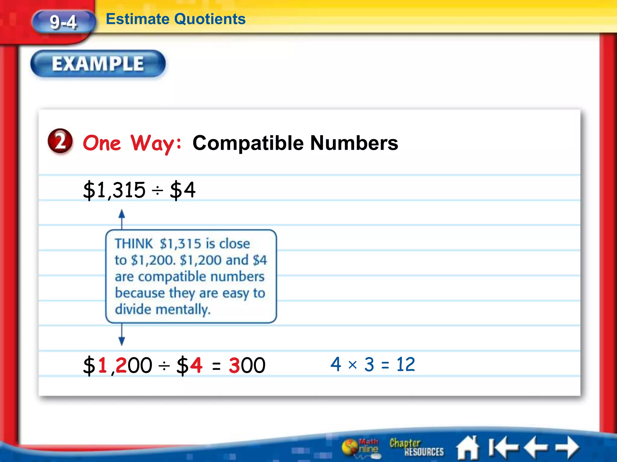 9-4     Estimate Quotients




      One Way: Compatible Numbers

      $1,315 ÷ $4




      $1,200 ÷ $4 = 300      4 × 3 = 12
 