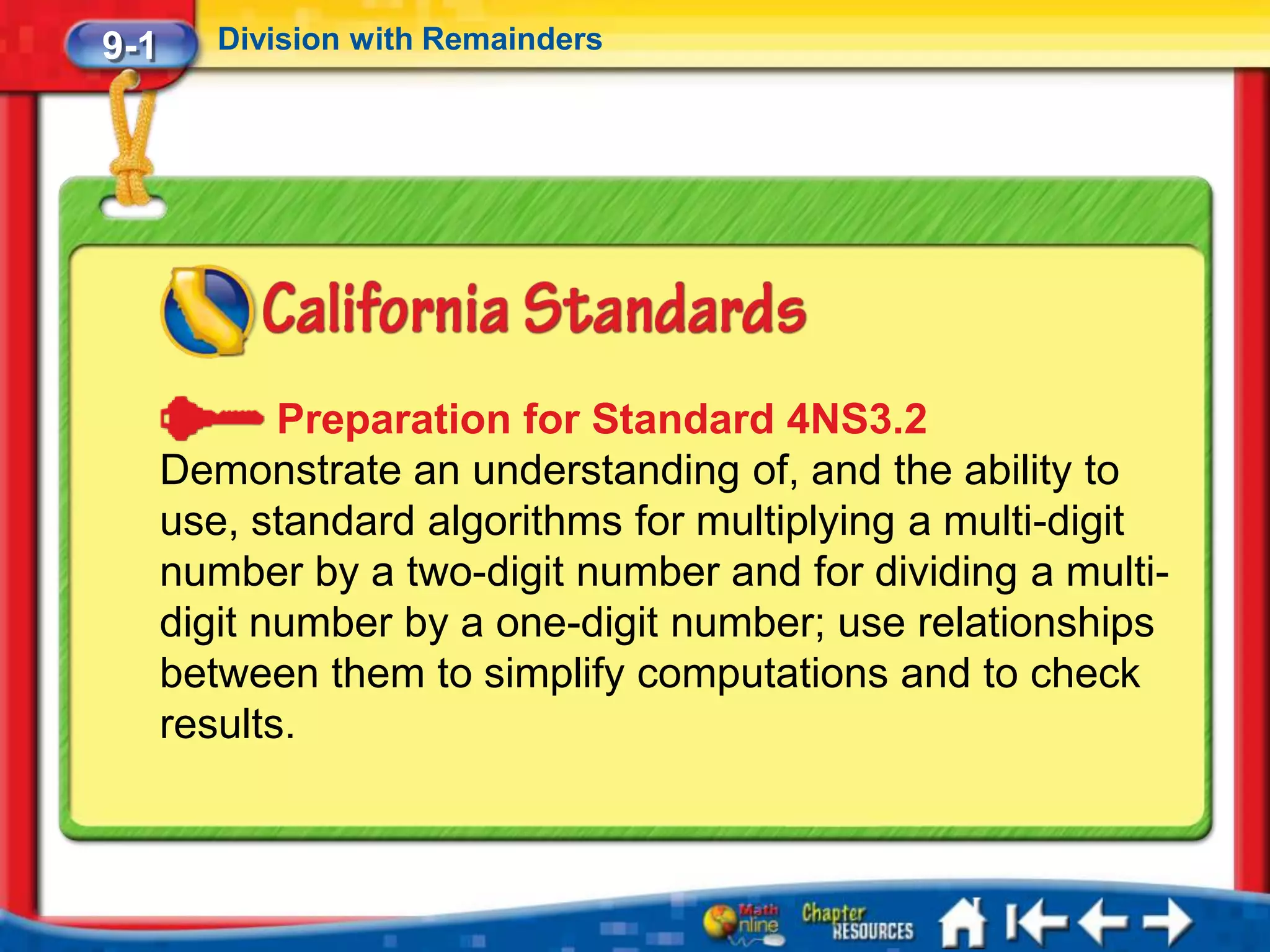 9-1      Division with Remainders




             Preparation for Standard 4NS3.2
      Demonstrate an understanding of, and the ability to
      use, standard algorithms for multiplying a multi-digit
      number by a two-digit number and for dividing a multi-
      digit number by a one-digit number; use relationships
      between them to simplify computations and to check
      results.
 