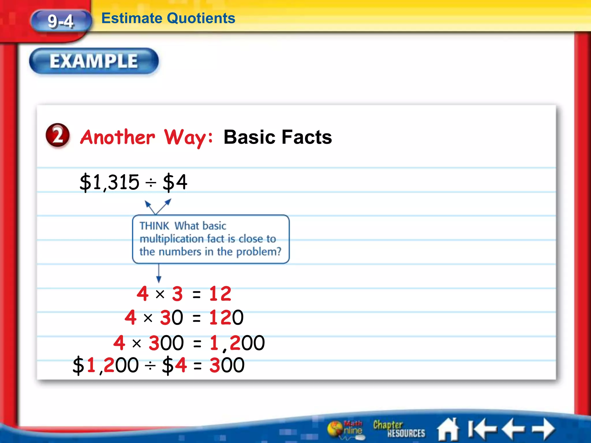 9-4     Estimate Quotients




      Another Way: Basic Facts

      $1,315 ÷ $4




         4 × 3 = 12
       4 × 30 = 120
      4 × 300 = 1,200
  $1,200 ÷ $4 = 300
 